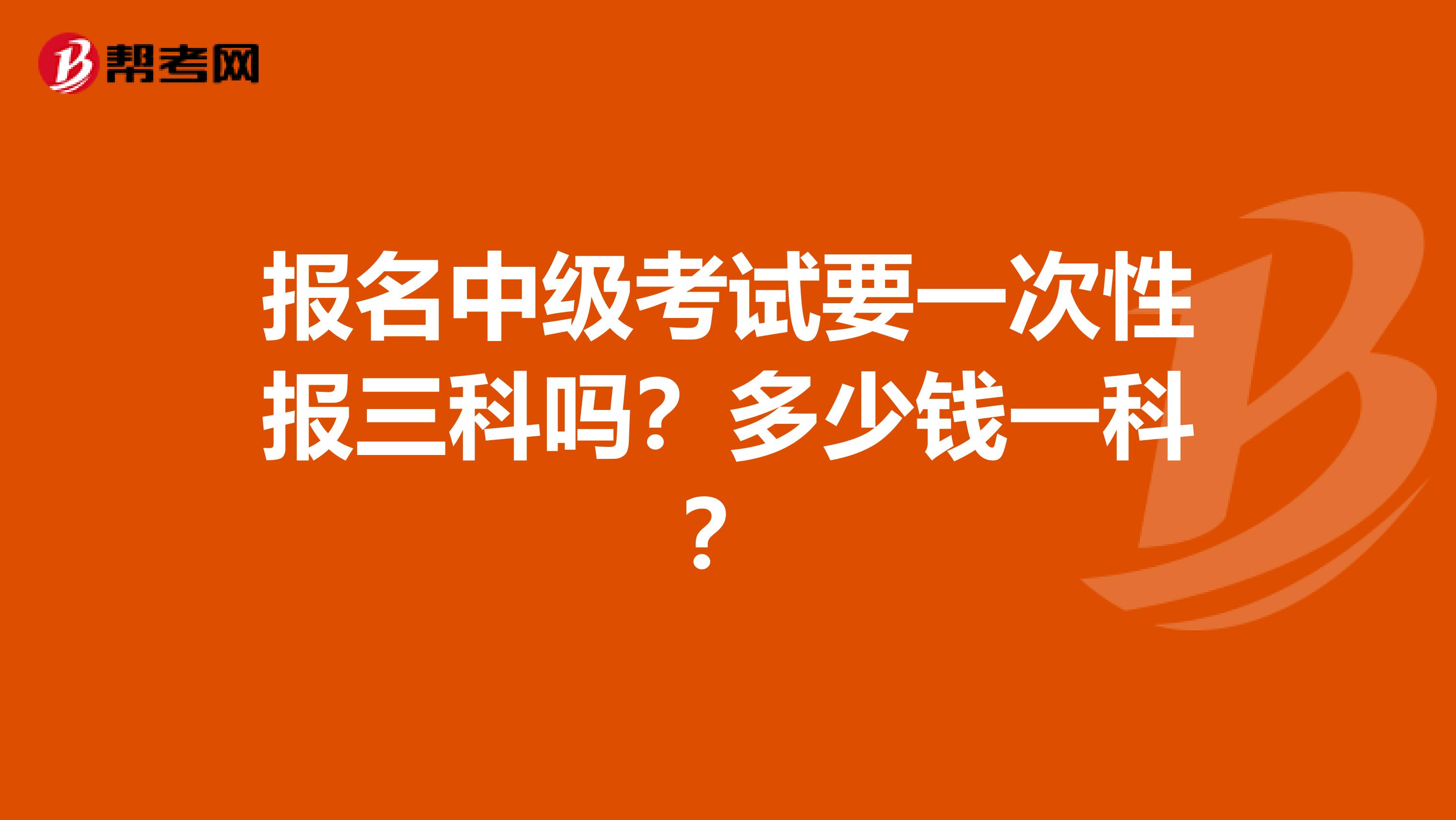 报名中级考试要一次性报三科吗？多少钱一科？