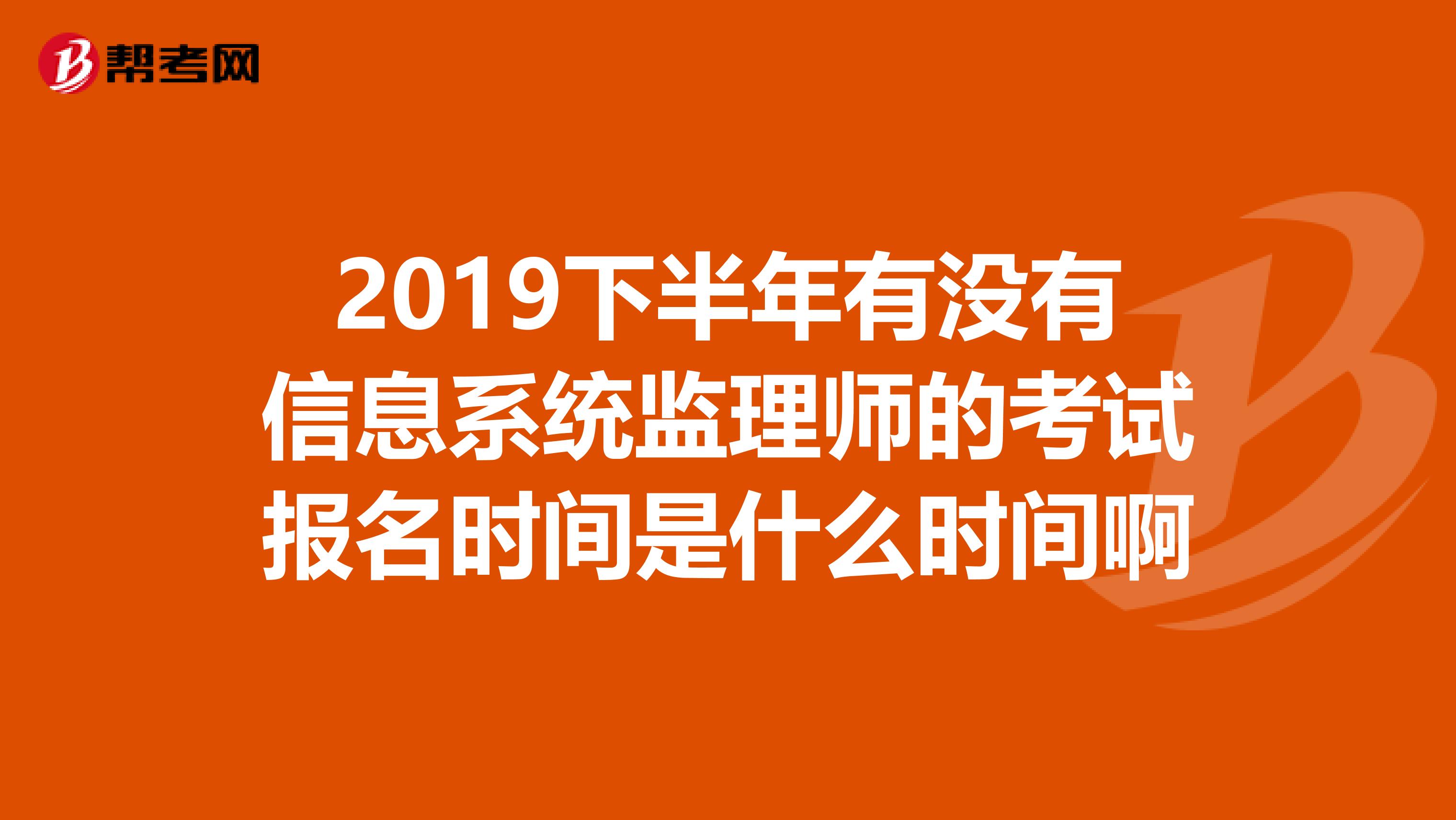 2019下半年有没有信息系统监理师的考试报名时间是什么时间啊