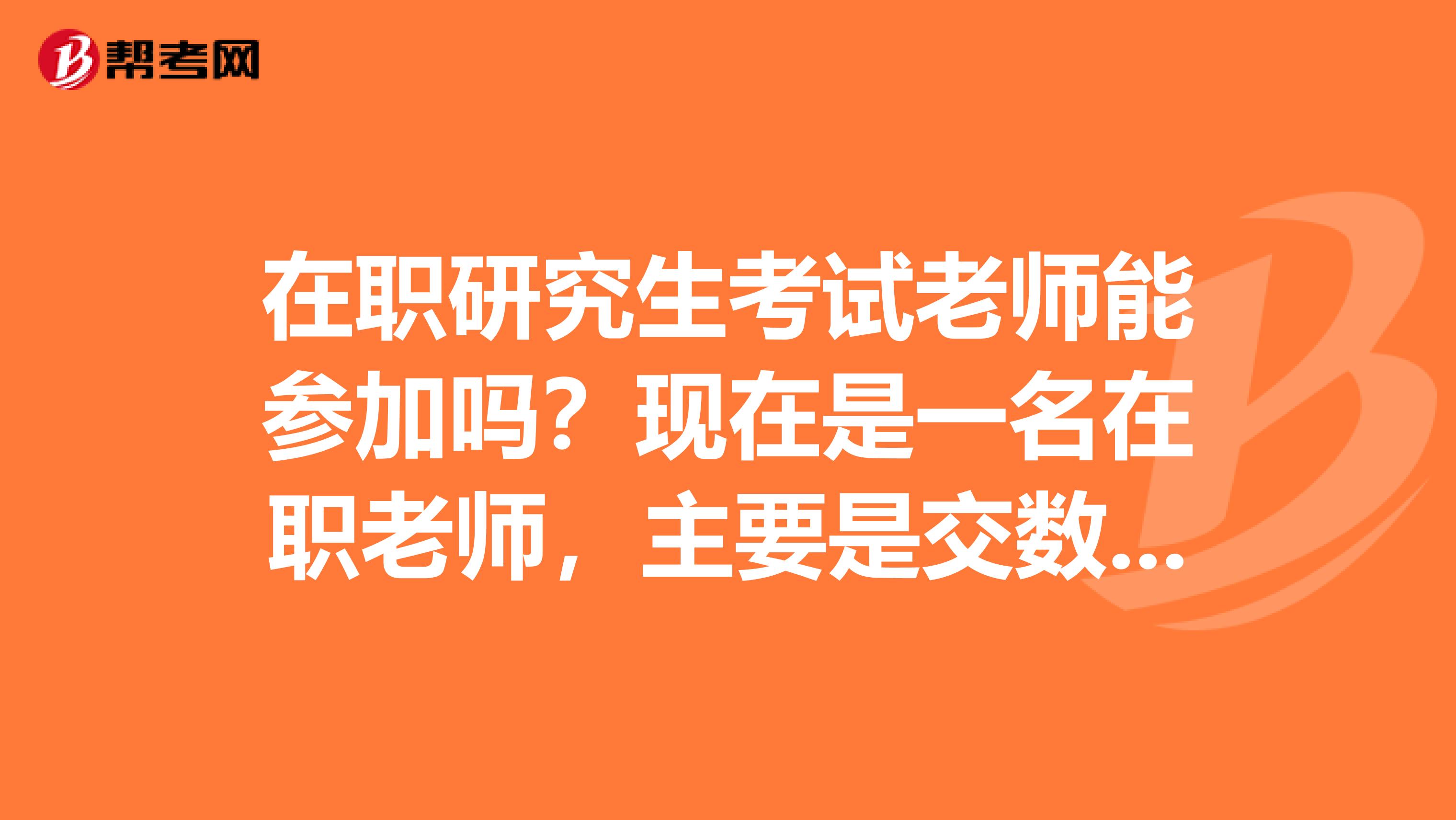 在职研究生考试老师能参加吗？现在是一名在职老师，主要是交数学的，不知道还能不能考试