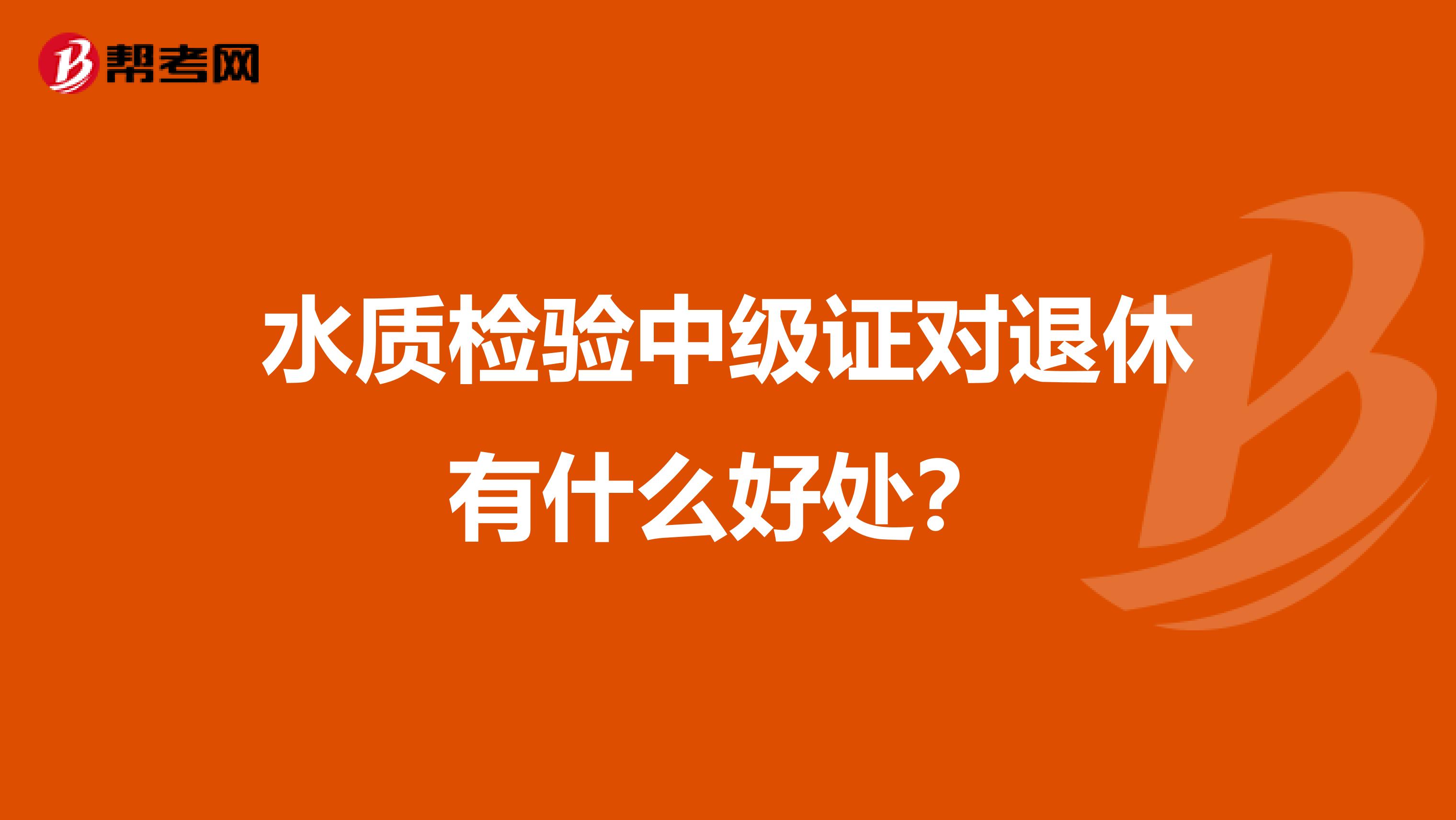 水质检验中级证对退休有什么好处？