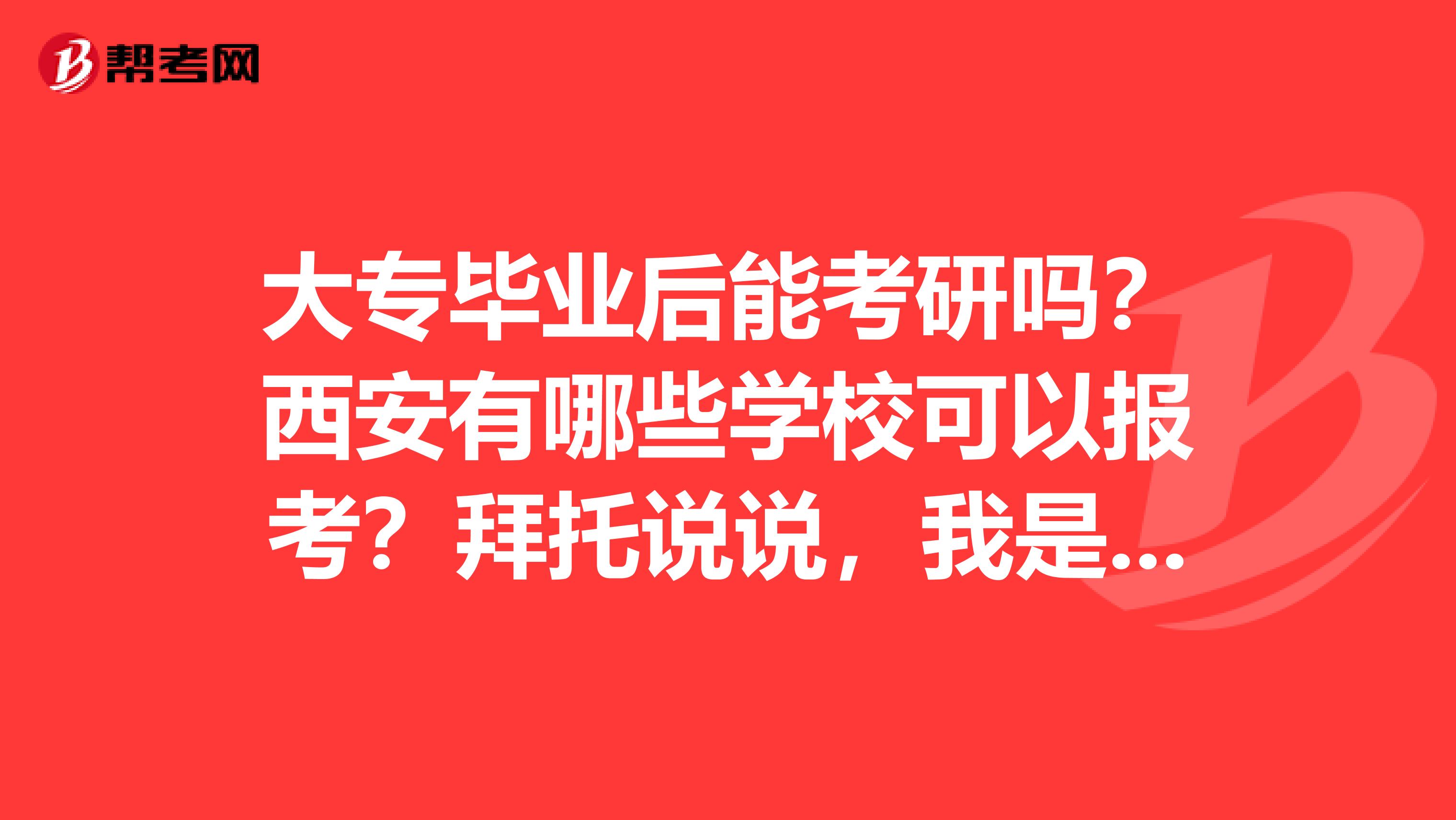 大专毕业后能考研吗?西安有哪些学校可以报考?拜托说说,我是商务英语毕业的