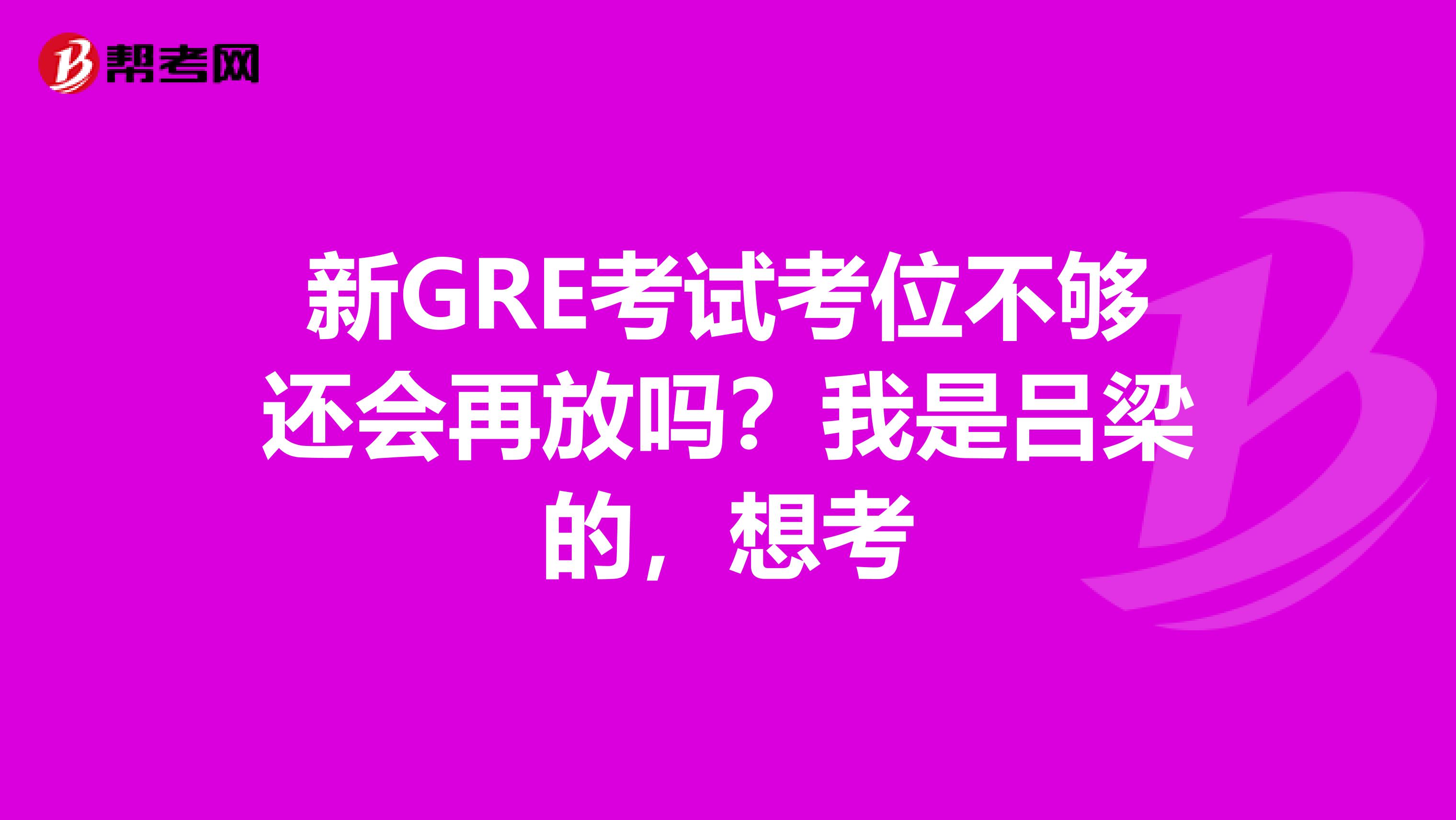 新GRE考试考位不够还会再放吗?我是吕梁的,想考