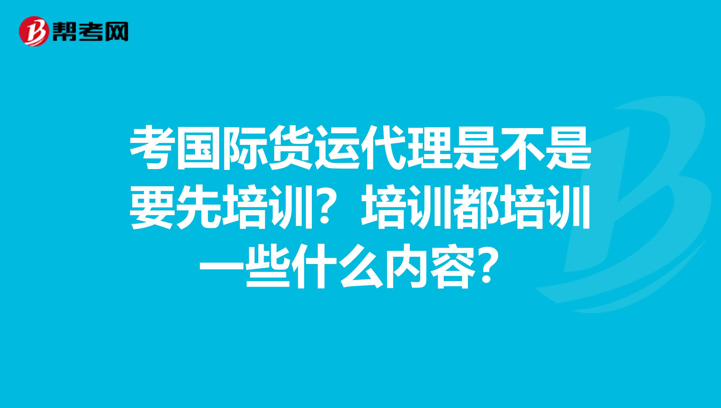 考国际货运代理是不是要先培训?培训都培训一些什么内容?