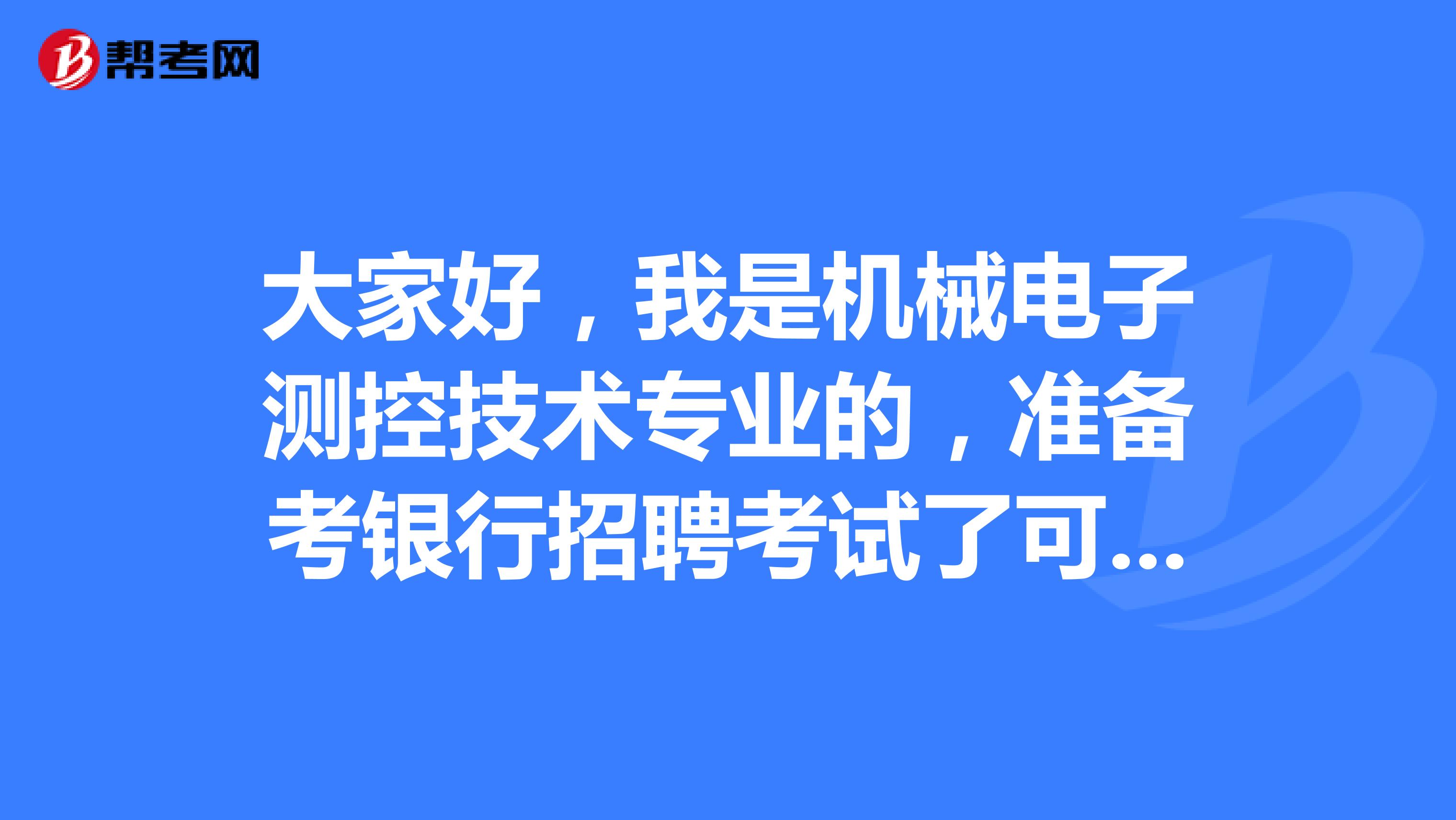 大家好，我是机械电子测控技术专业的，准备考银行招聘考试了可以给我说一下银行招聘考试难吗？