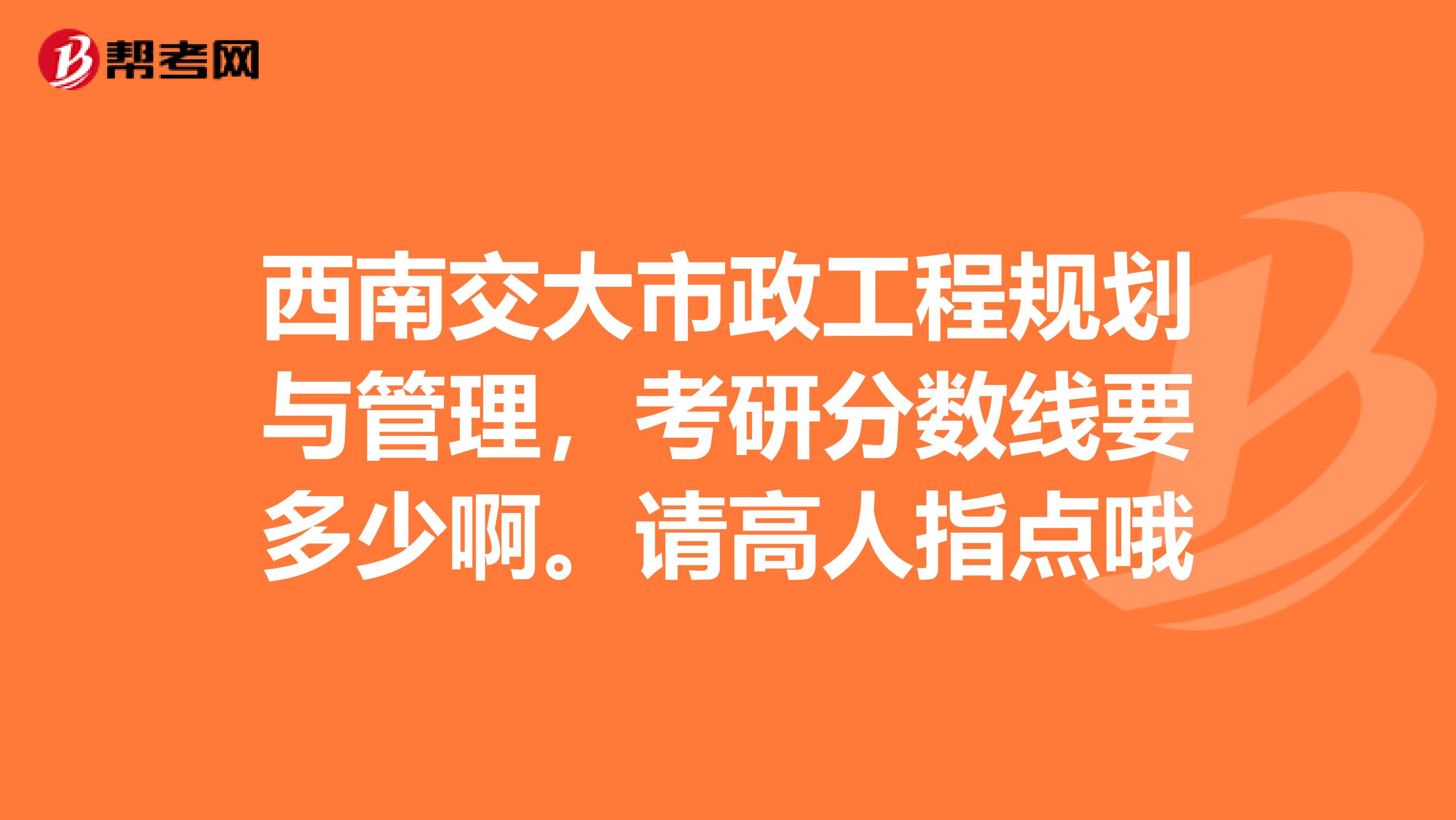 西南交大市政工程規劃與管理，考研分數線要多少啊。請高人指點哦