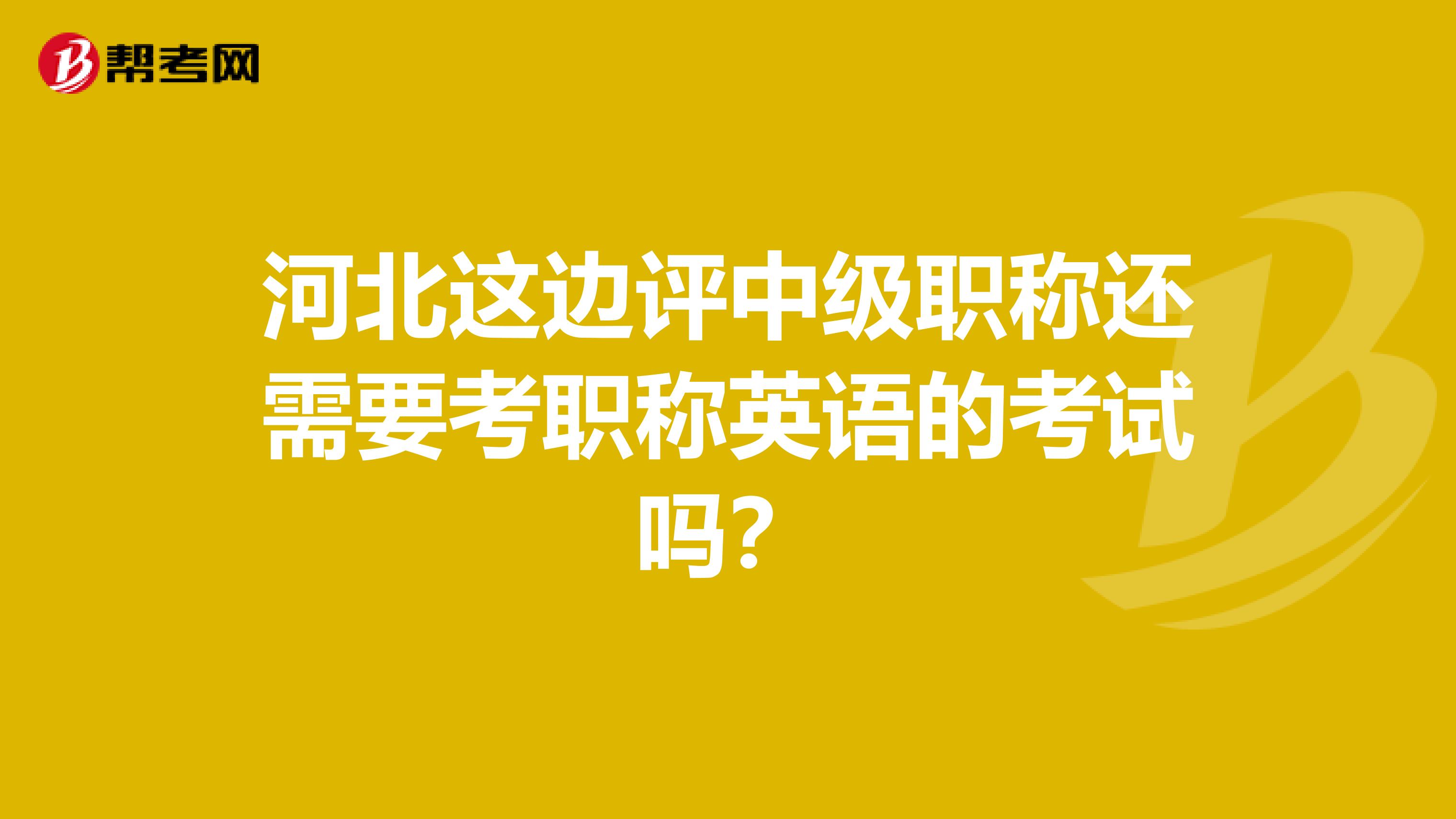 河北这边评中级职称还需要考职称英语的考试吗？
