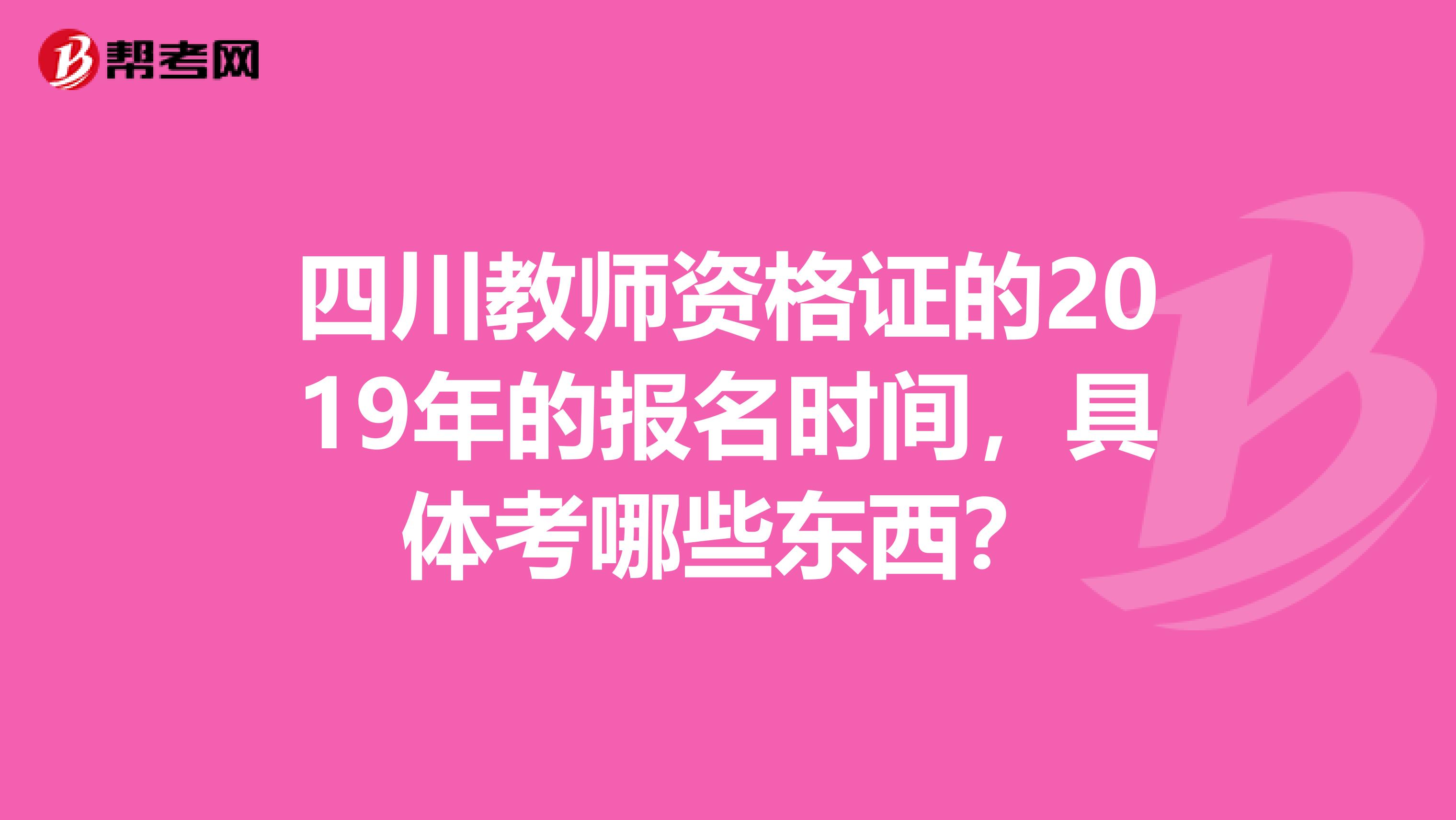 四川教师资格证的2019年的报名时间，具体考哪些东西？