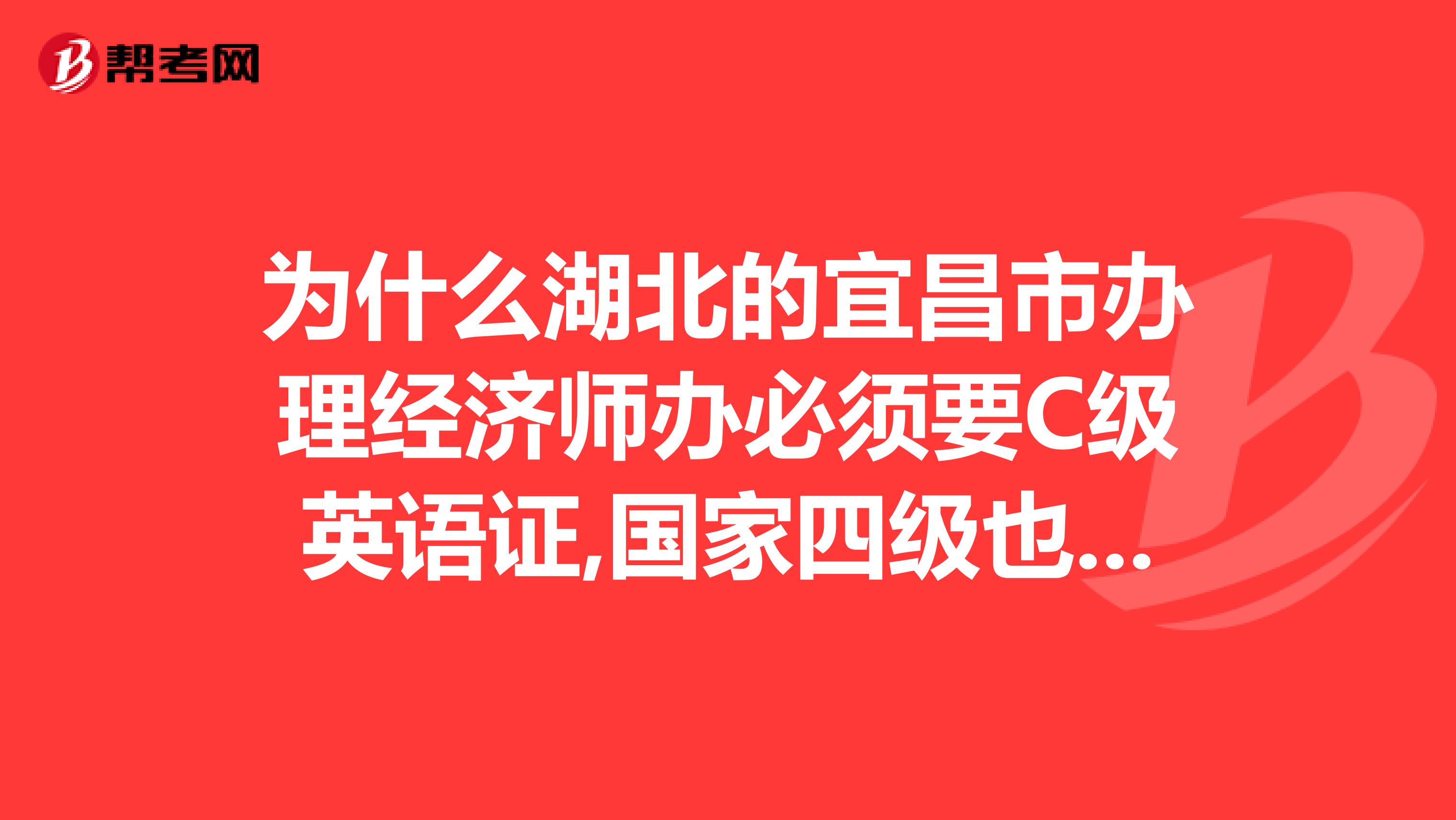 为什么湖北的宜昌市办理经济师办必须要C级英语证,国家四级也不认呢