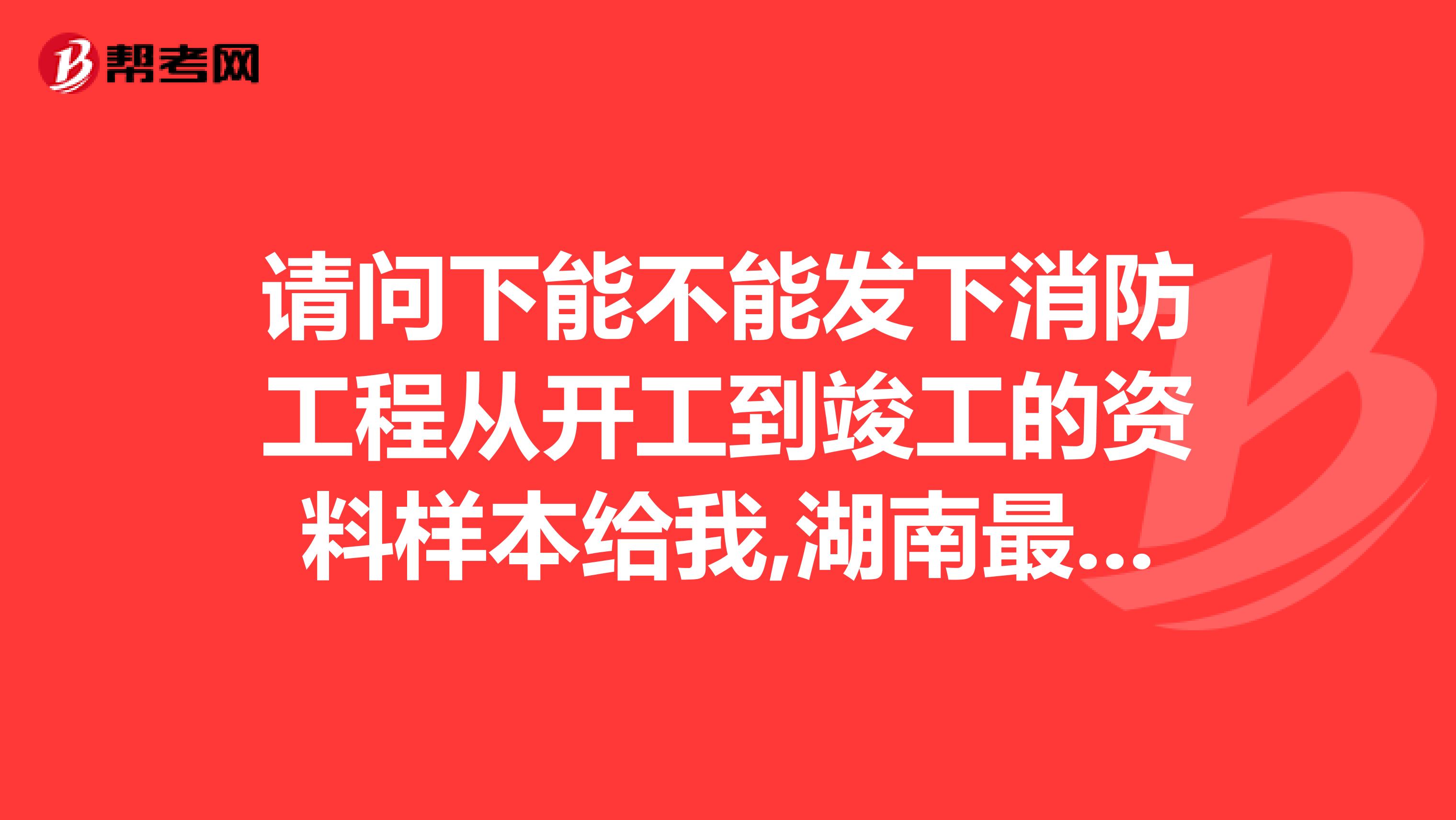 请问下能不能发下消防工程从开工到竣工的资料样本给我,湖南最好,如果请个资料员做这全套资料大概多少钱