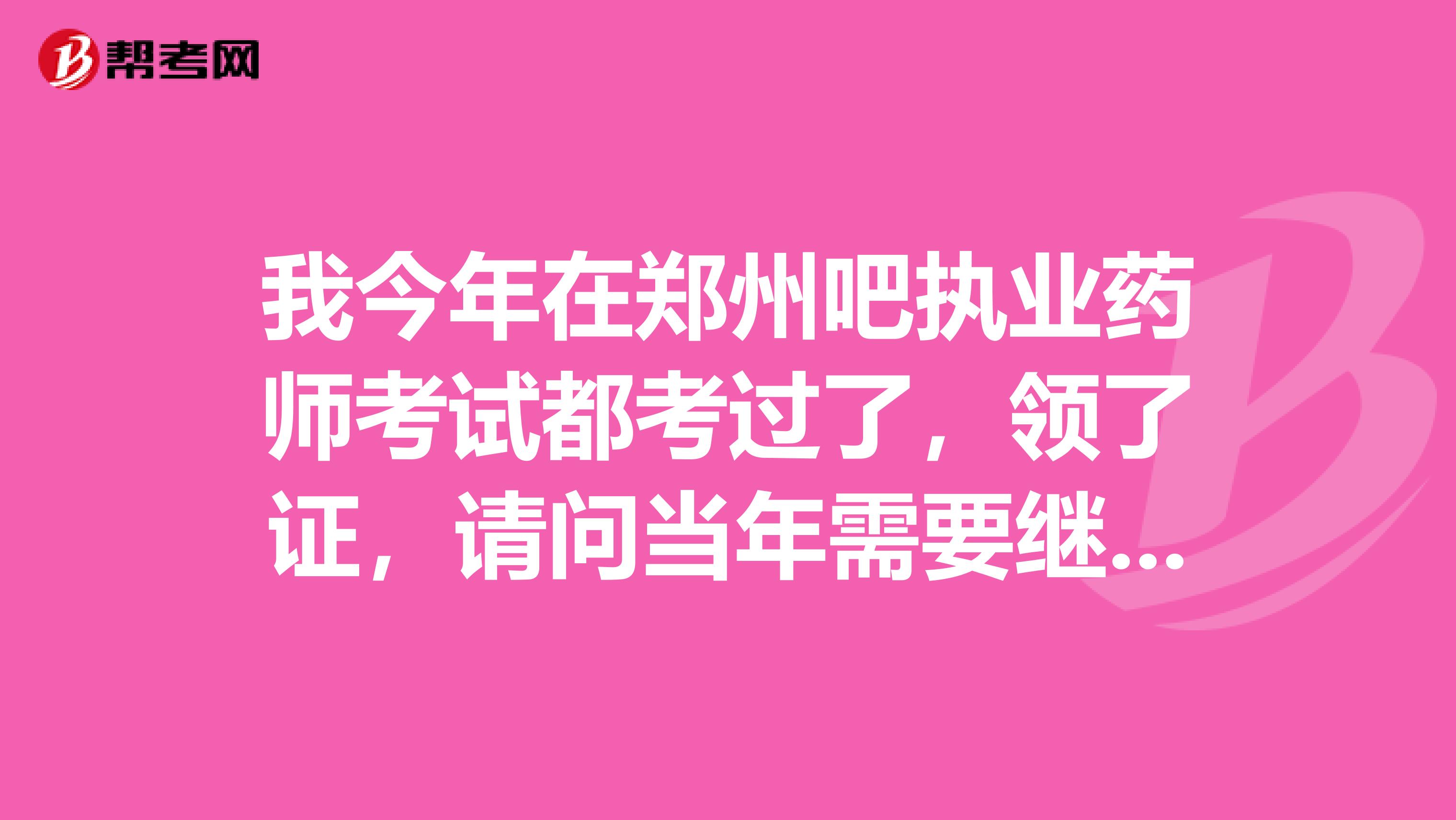 我今年在鄭州吧執業藥師考試都考過了，領了證，請問當年需要繼續教育嗎？是必須要參加嗎