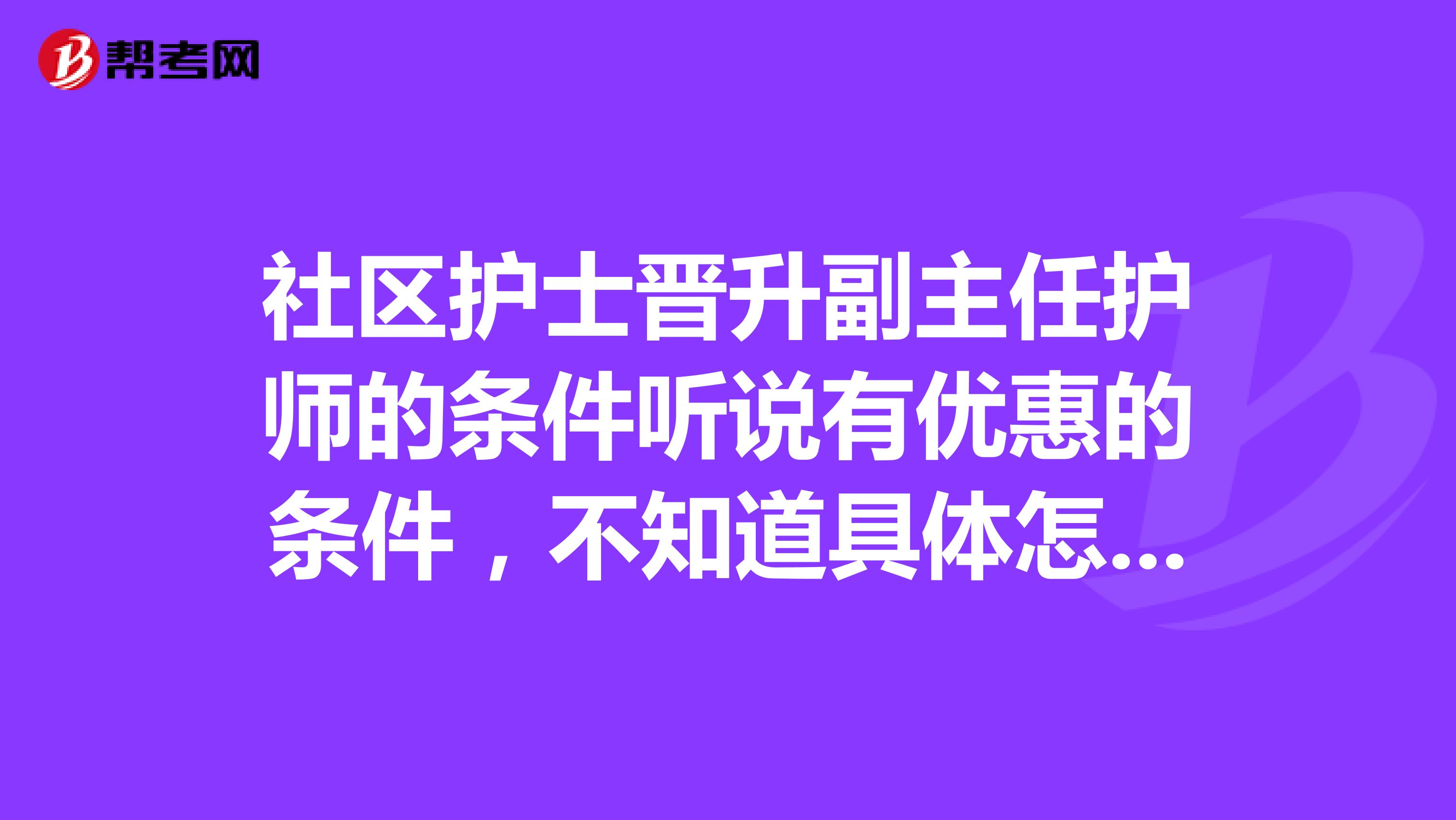 社区护士晋升副主任护师的条件听说有优惠的条件，不知道具体怎么样报考流程怎样论文的要求如何