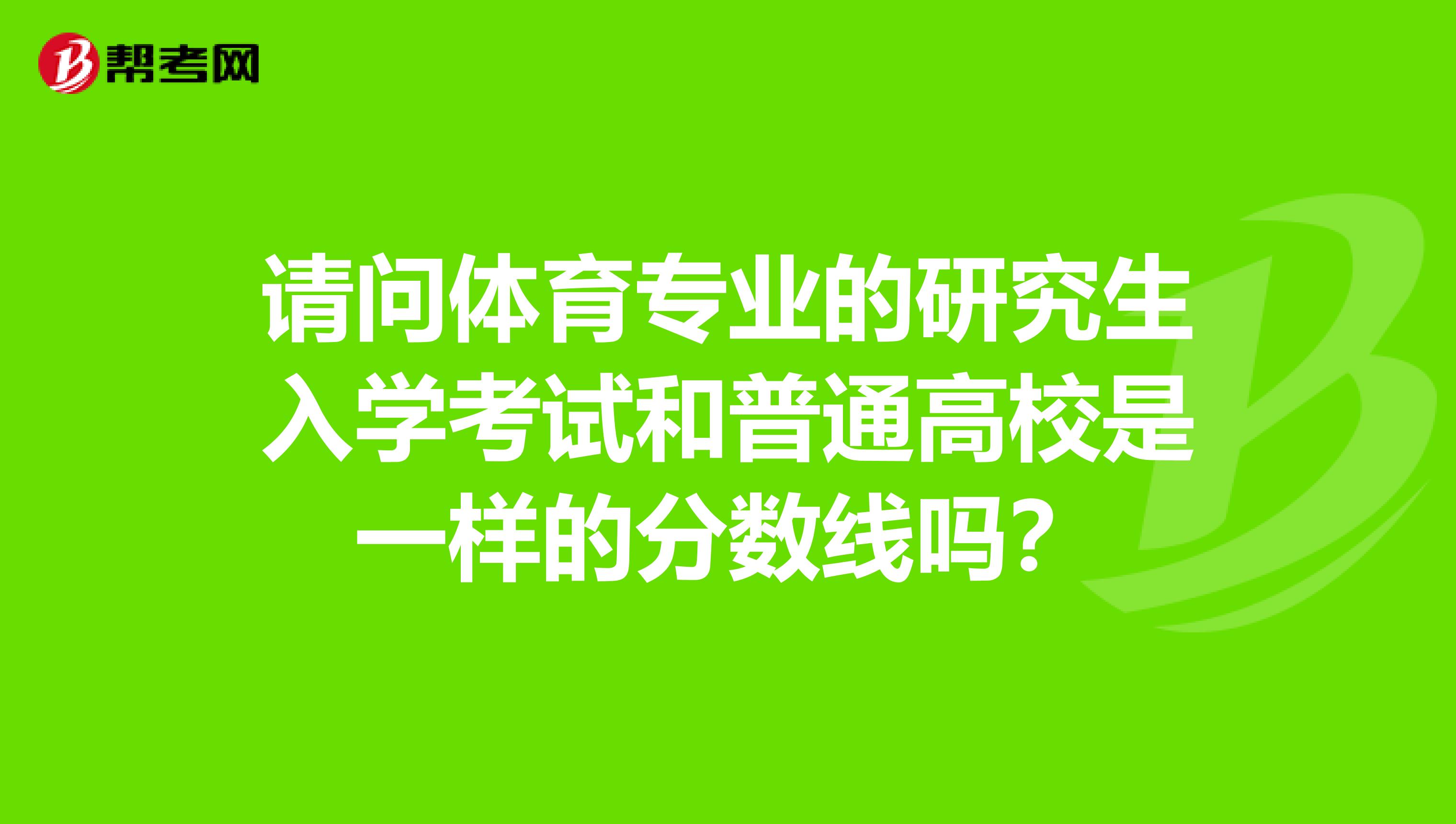 请问体育专业的研究生入学考试和普通高校是一样的分数线吗？