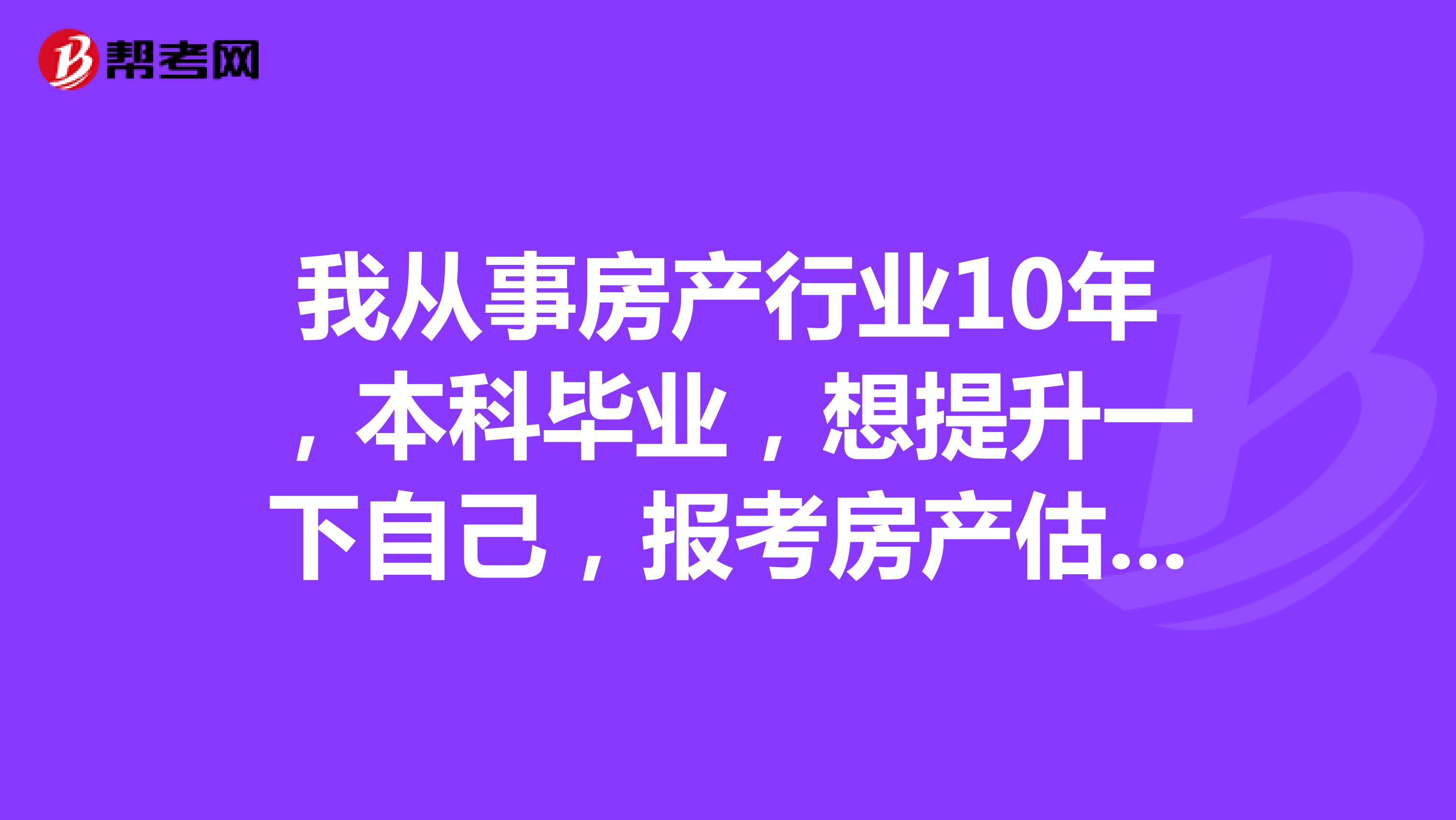 我从事房产行业10年,本科毕业,想提升一下自己,报考房产估价师证还需要什么条件,请大家帮帮忙