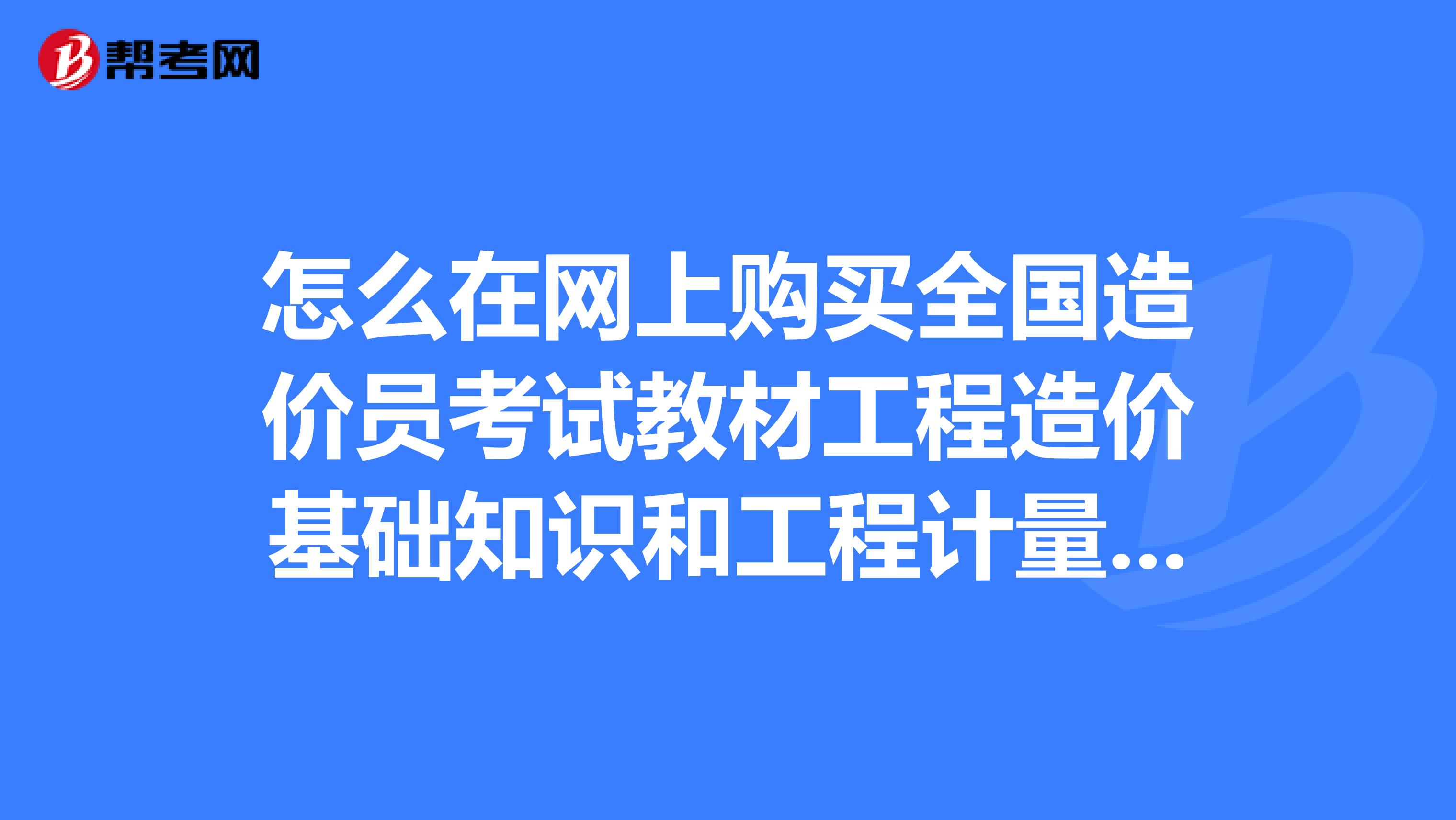 怎么在网上购买全国造价员考试教材工程造价基础知识和工程计量与计价实务土建工程