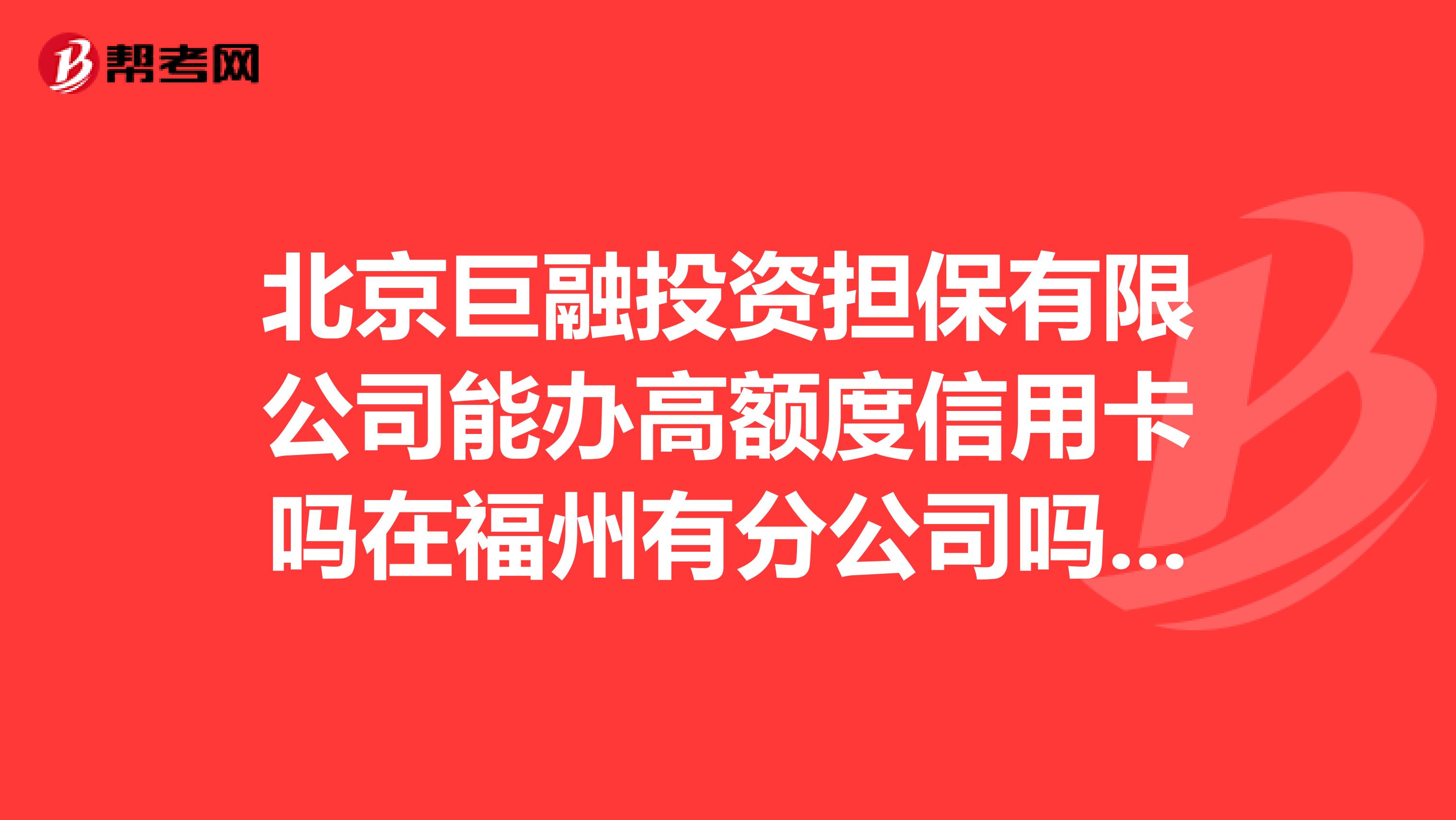 北京巨融投资担保有限公司能办高额度信用卡吗在福州有分公司吗安全否是不是骗子