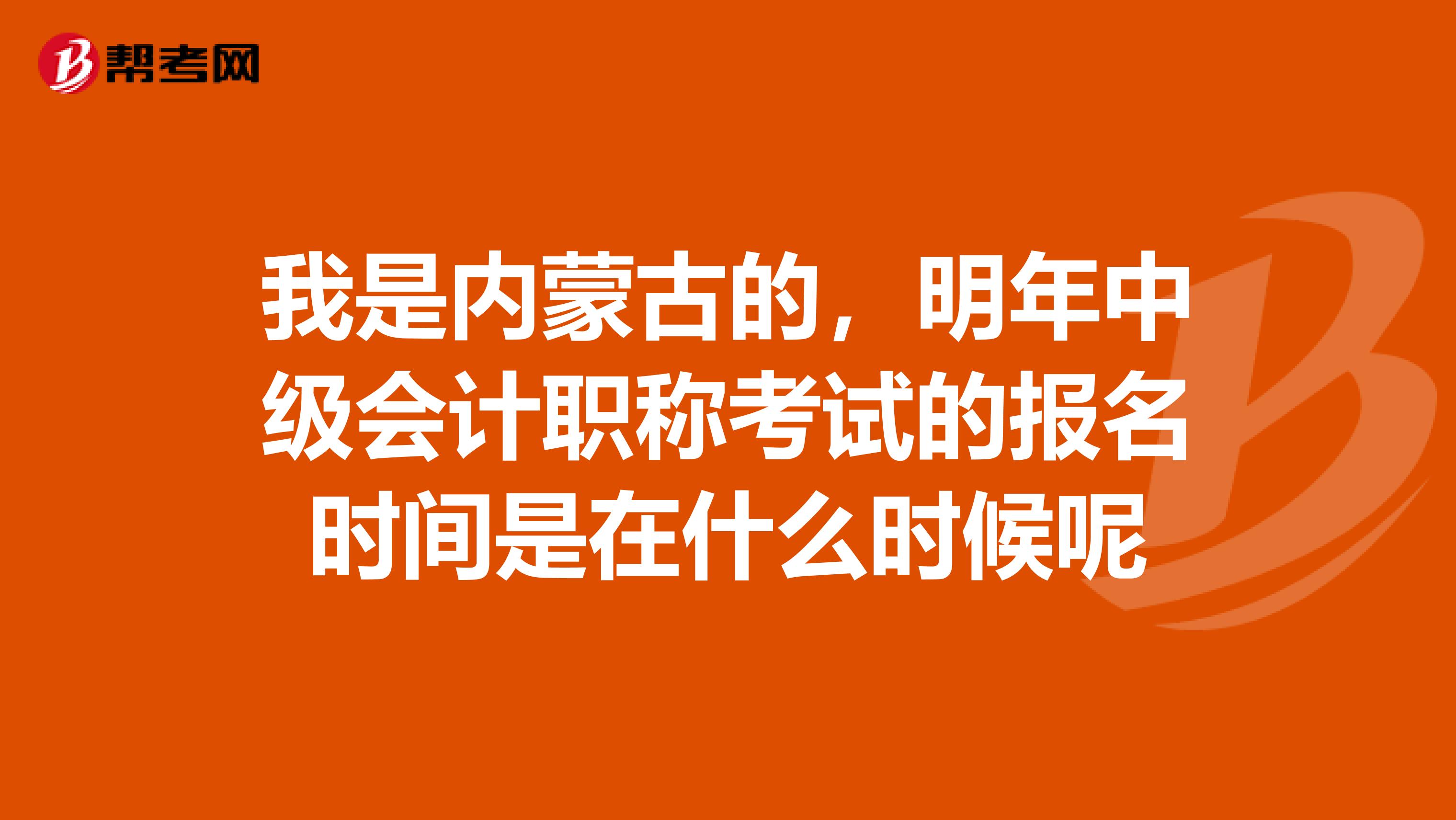 我是内蒙古的,明年中级会计职称考试的报名时间是在什么时候呢