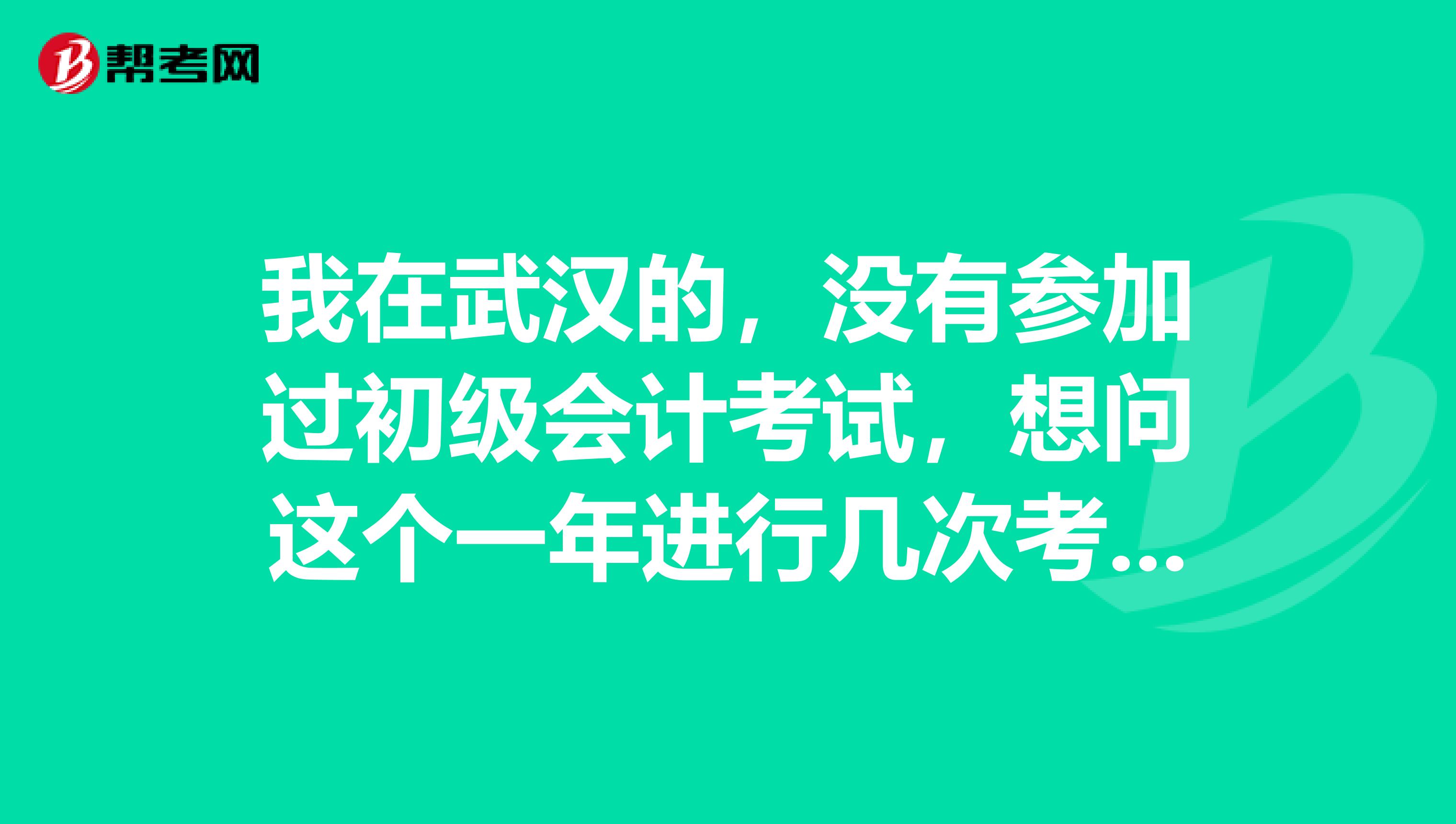 我在武汉的，没有参加过初级会计考试，想问这个一年进行几次考试?