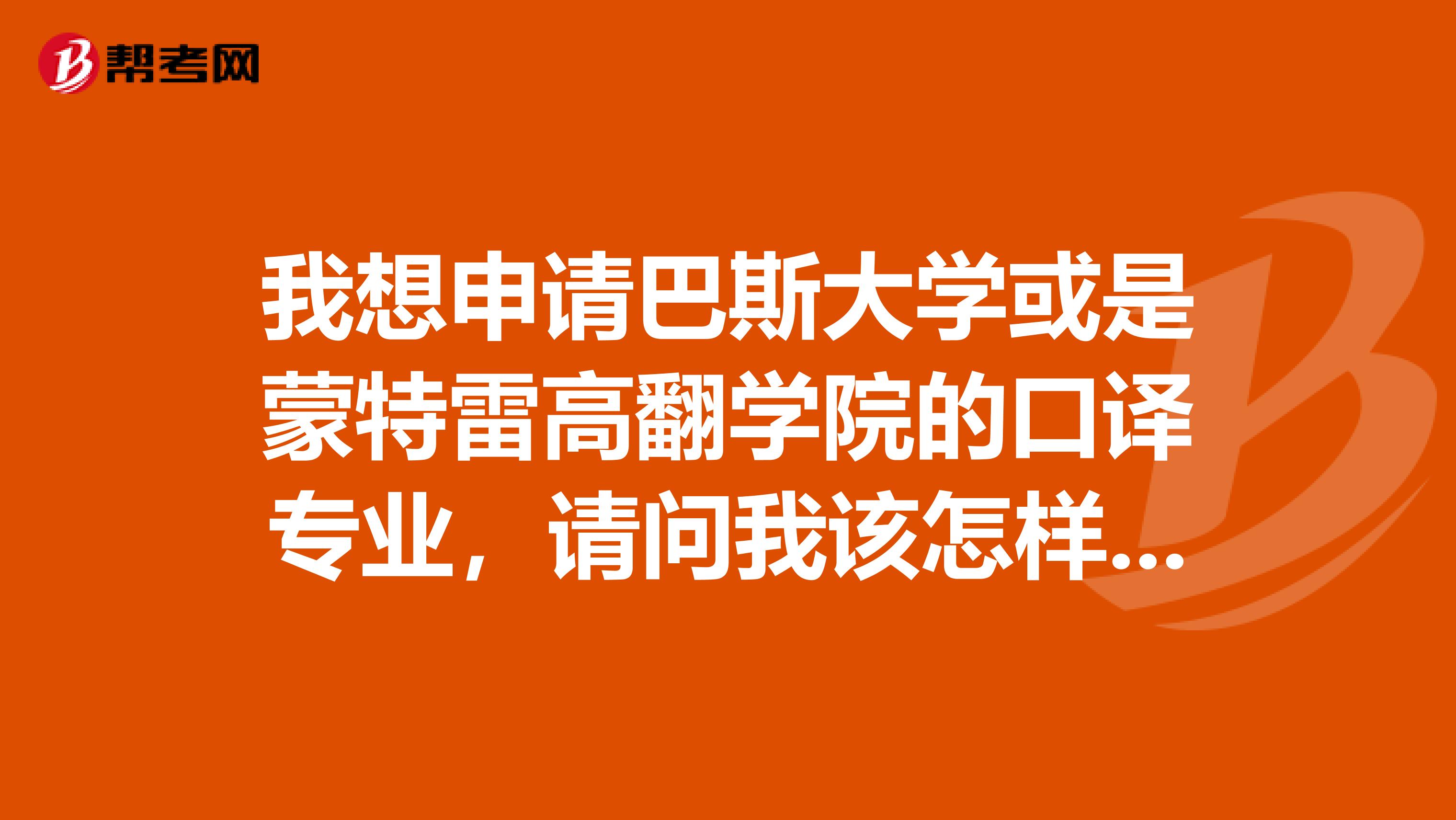 我想申请巴斯大学或是蒙特雷高翻学院的口译专业，请问我该怎样准备和申请？