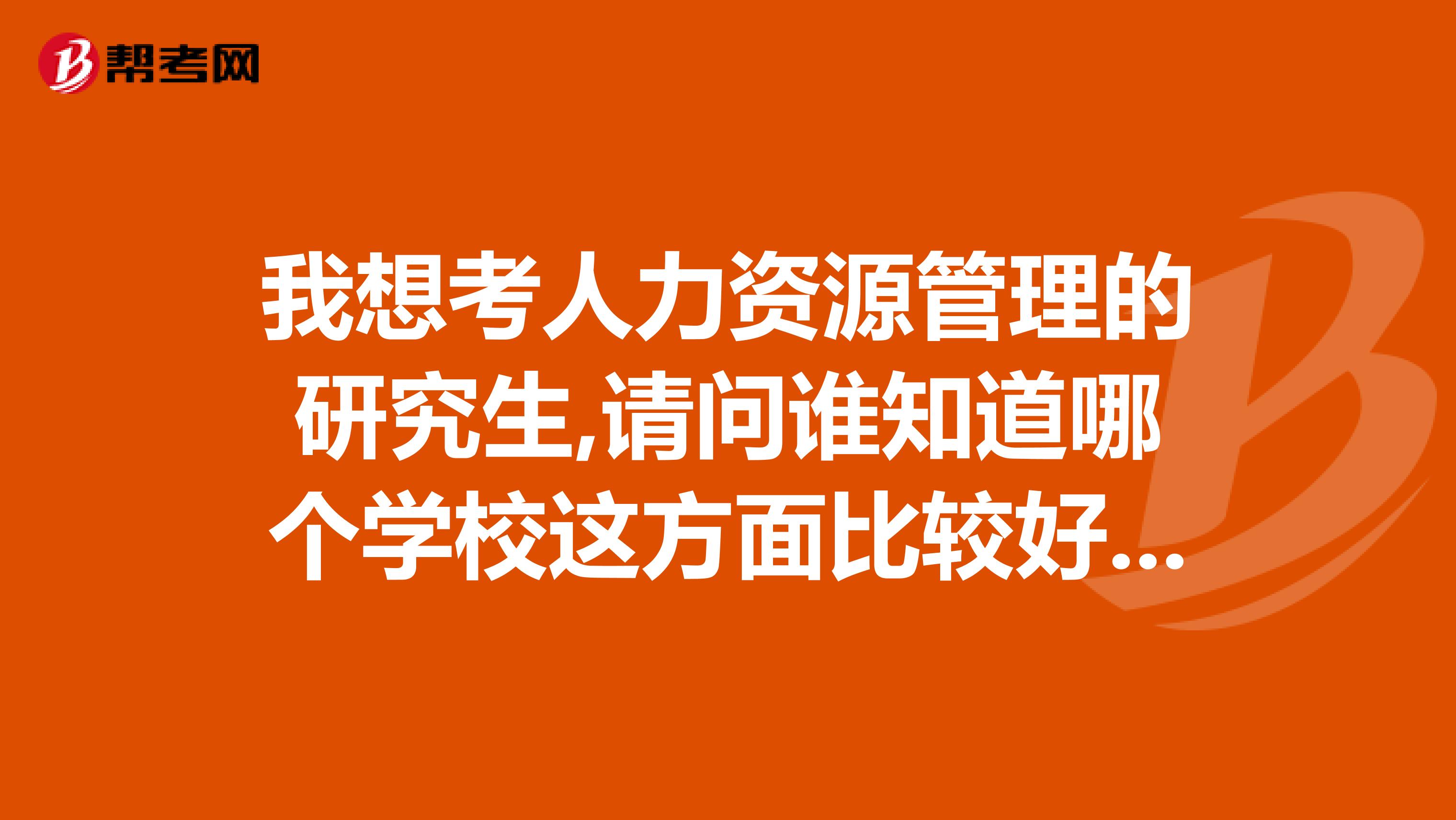 我想考人力资源管理的研究生,请问谁知道哪个学校这方面比较好,还有就是需要考哪些科目谢谢