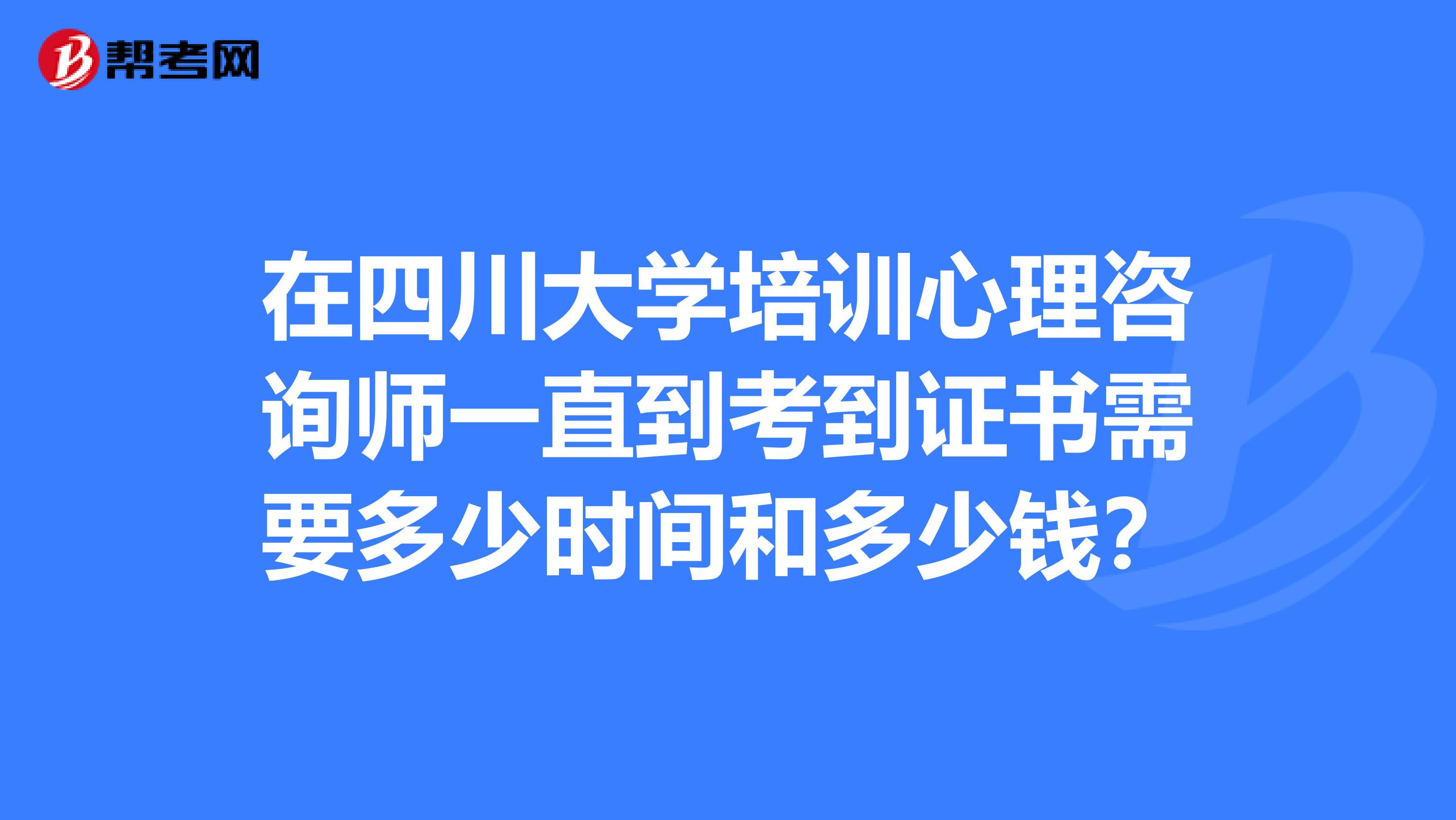 在四川大学培训心理咨询师一直到考到证书需要多少时间和多少钱?