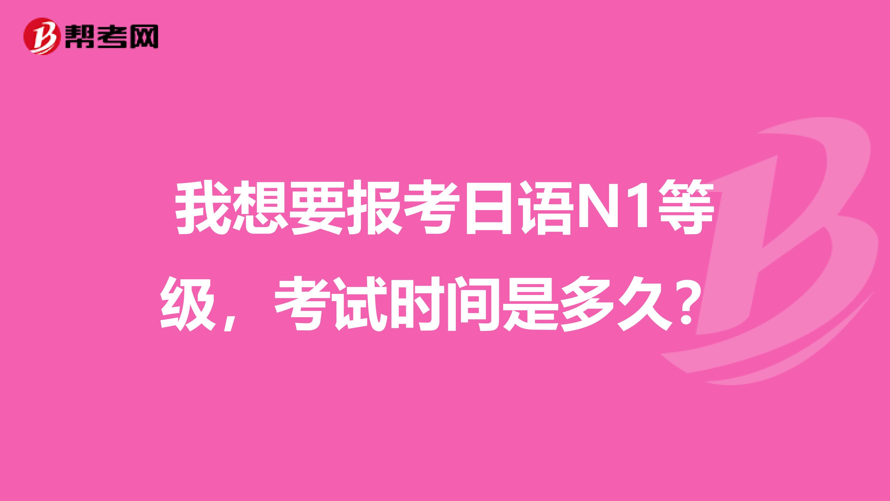我想要报考日语N1等级,考试时间是多久?