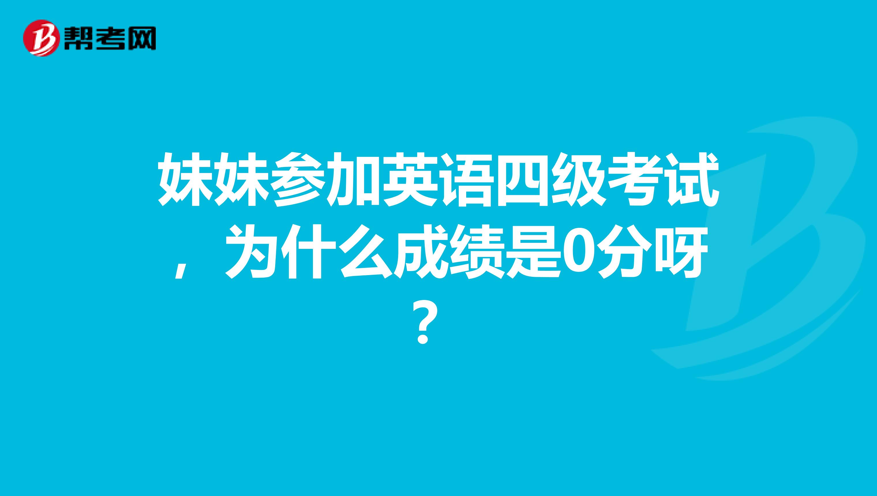 妹妹参加英语四级考试,为什么成绩是0分呀?