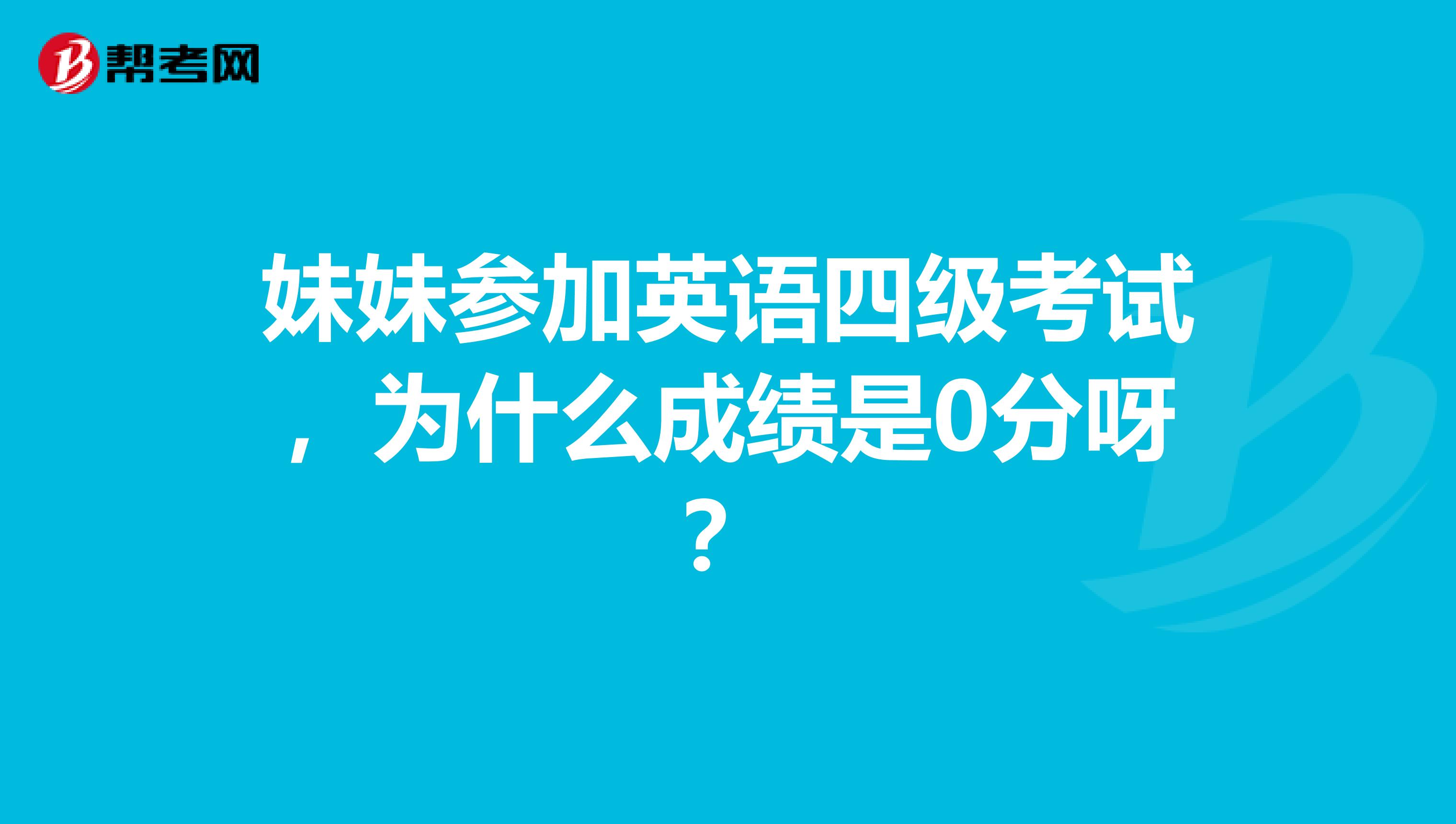 妹妹参加英语四级考试，为什么成绩是0分呀？