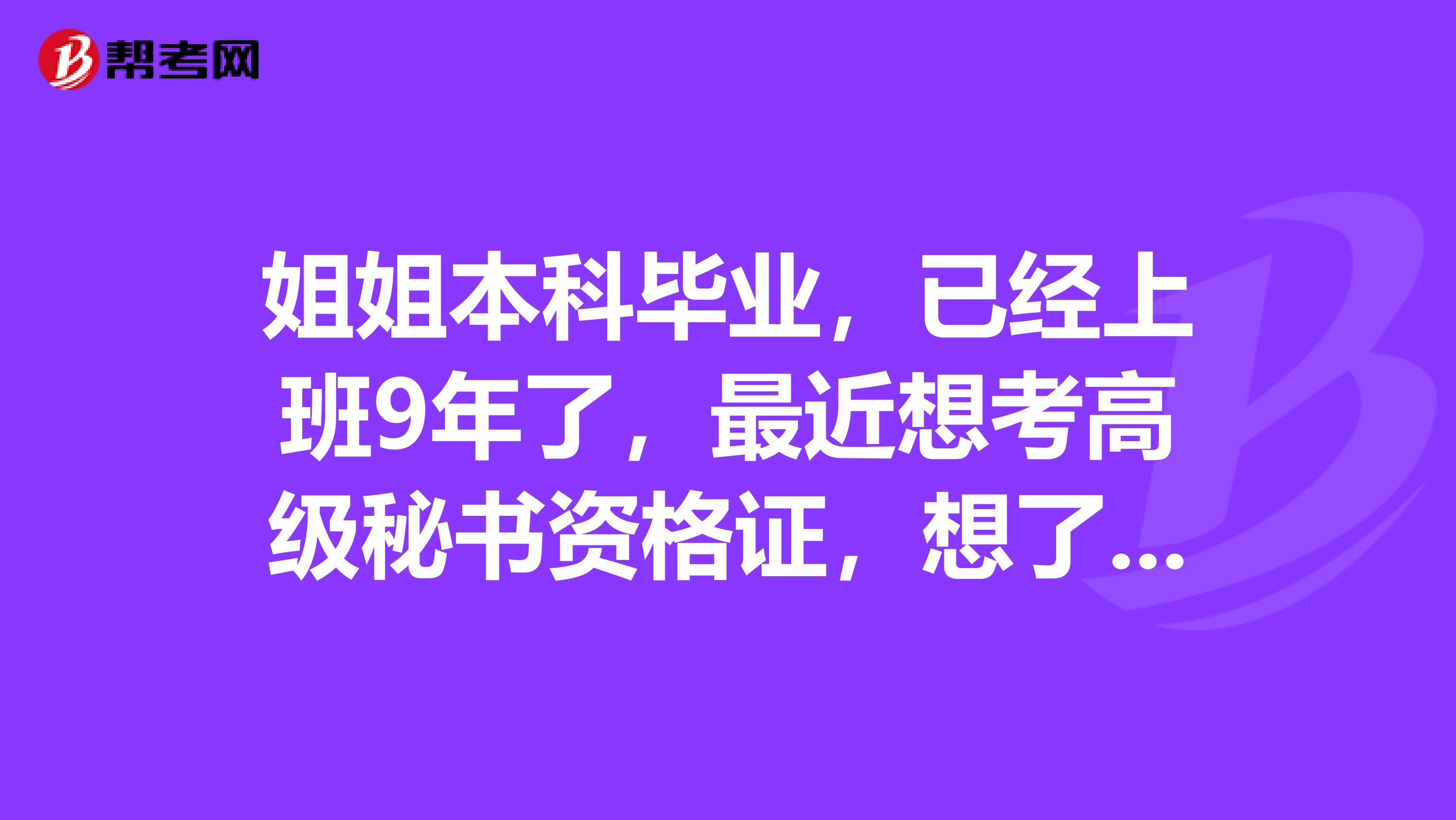 姐姐本科毕业，已经上班9年了，最近想考高级秘书资格证，想了解一下条件