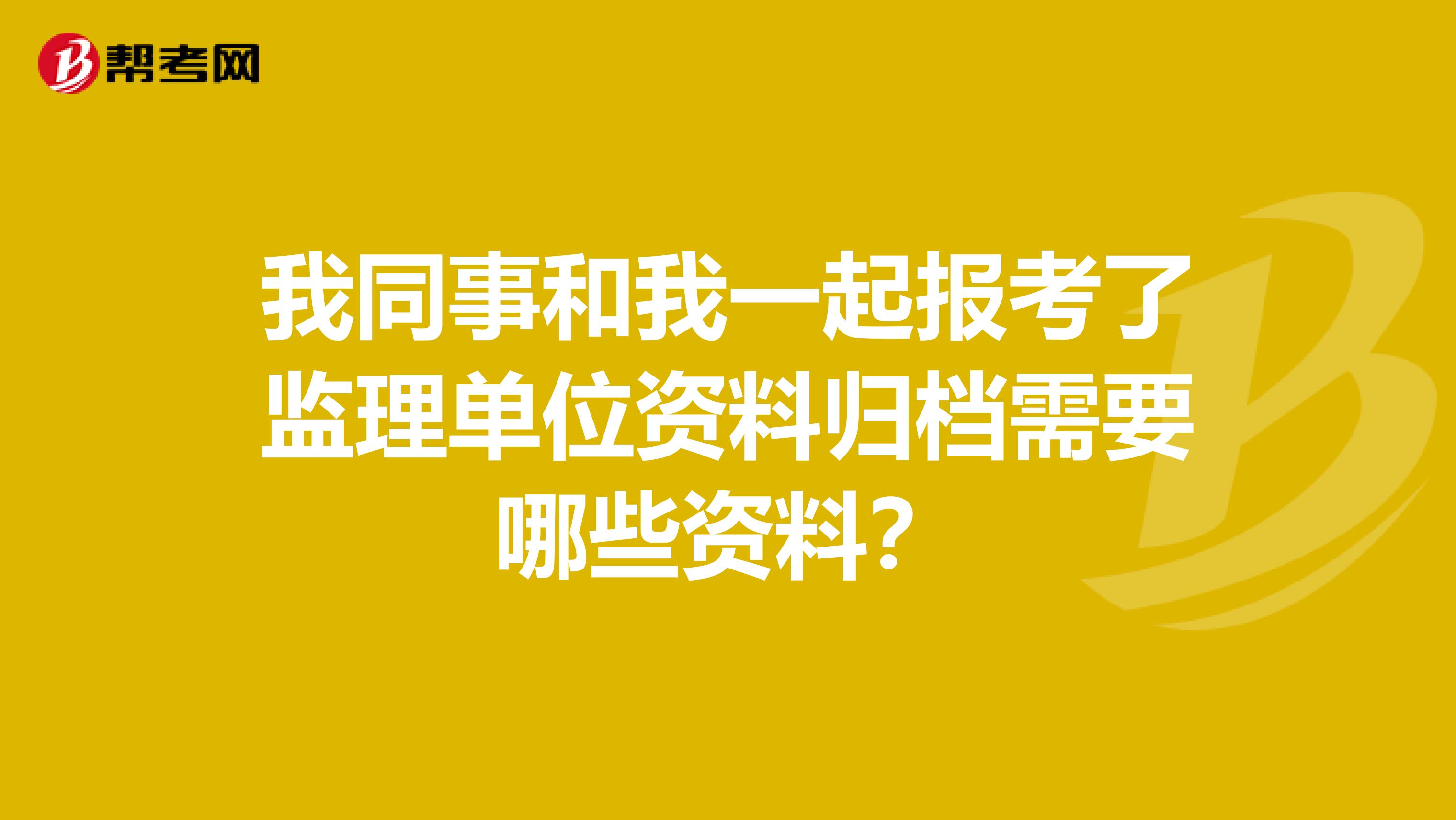 我同事和我一起报考了监理单位资料归档需要哪些资料？