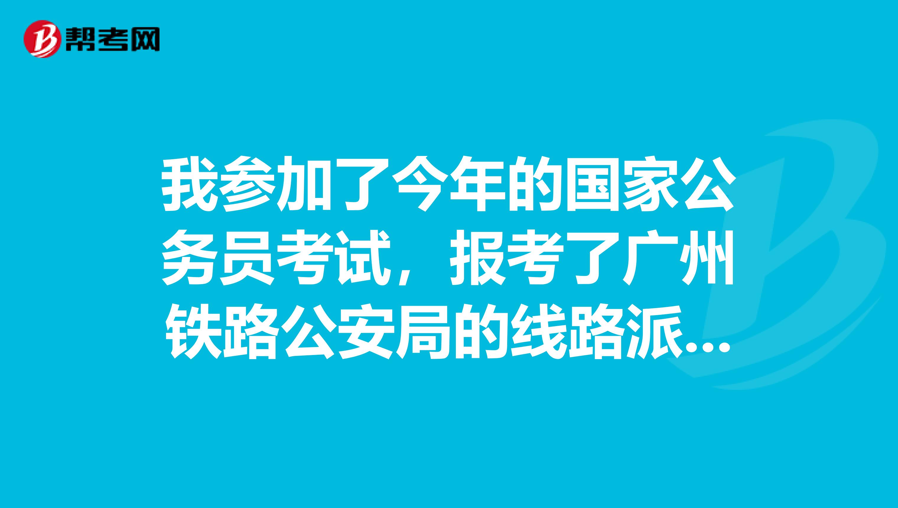 我参加了今年的国家公务员考试,报考了广州铁路公安局的线路派出所民警,想知道些具体情况