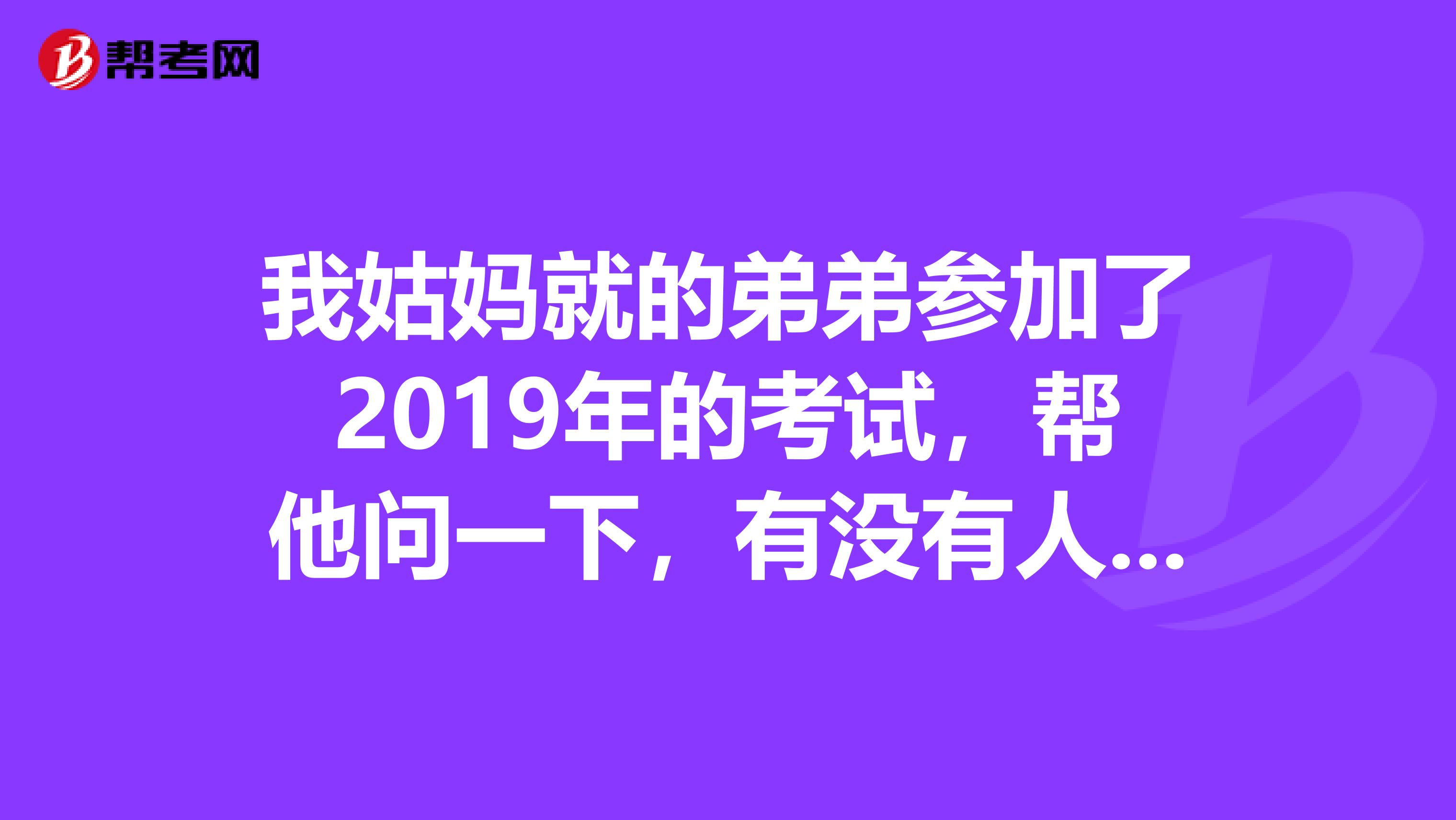 我姑妈就的弟弟参加了2019年的考试，帮他问一下，有没有人知道今年的分数线大概在多少分啊？