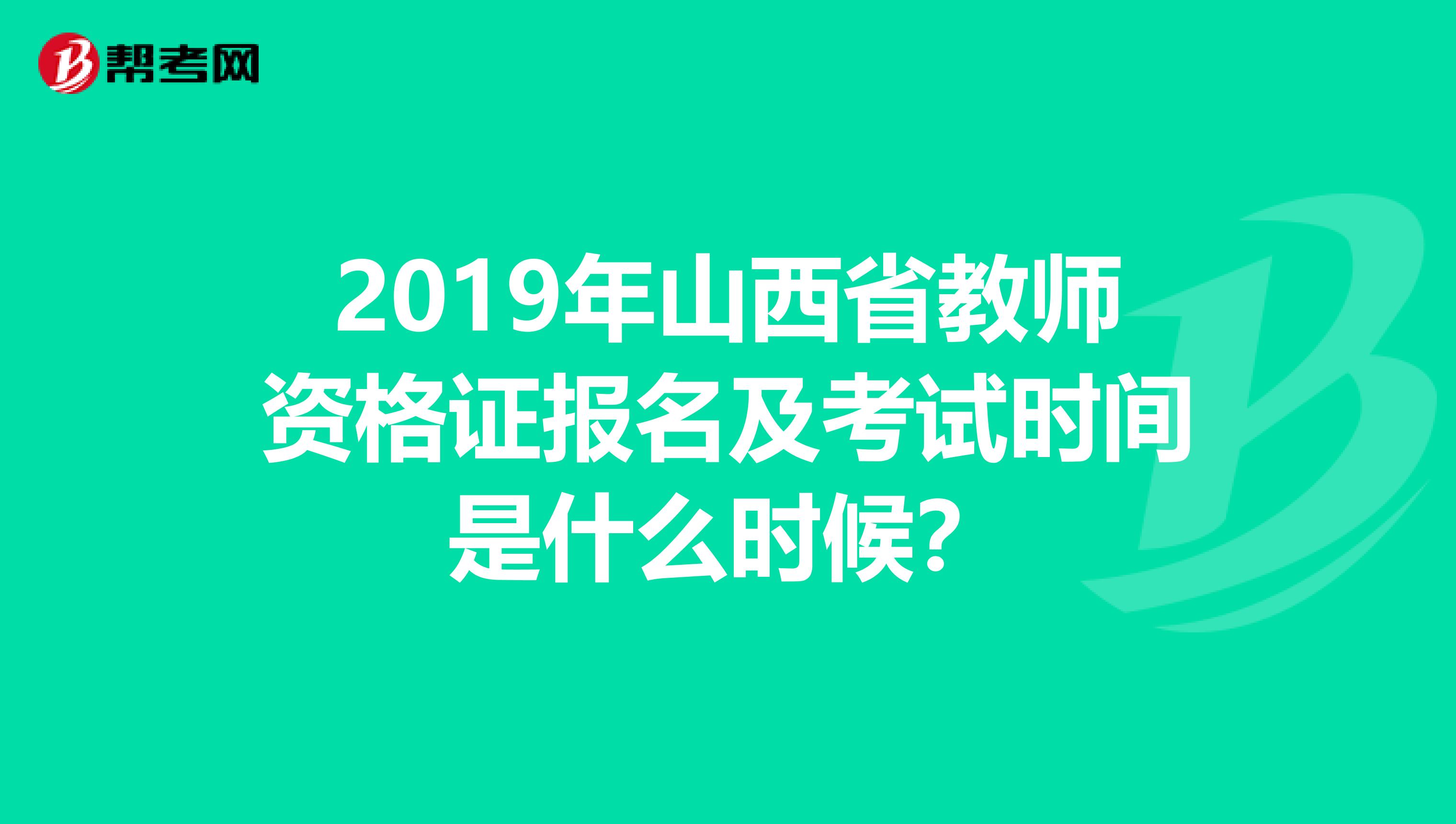 2019年山西省教师资格证报名及考试时间是什么时候？