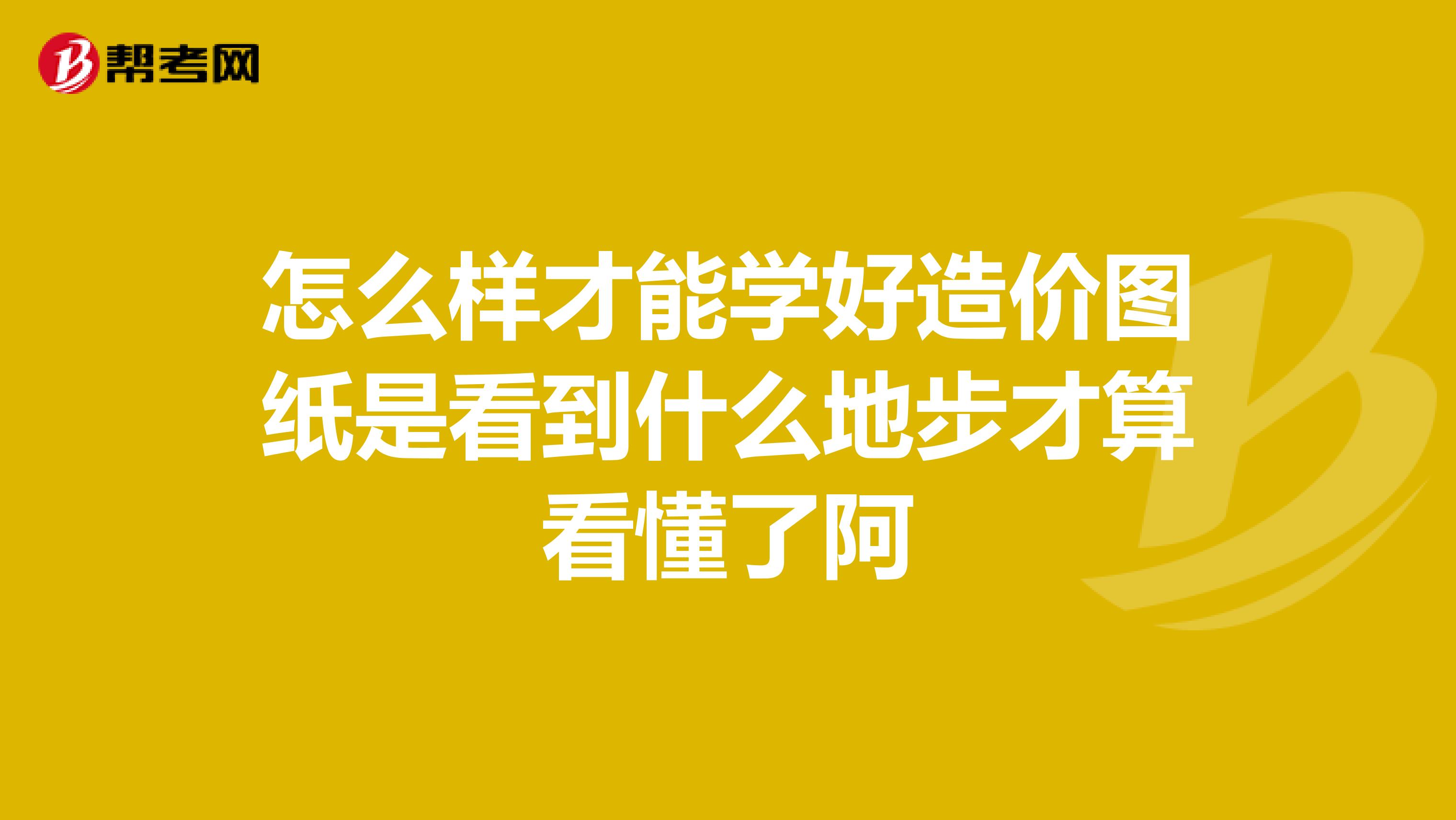 怎么样才能学好造价图纸是看到什么地步才算看懂了阿