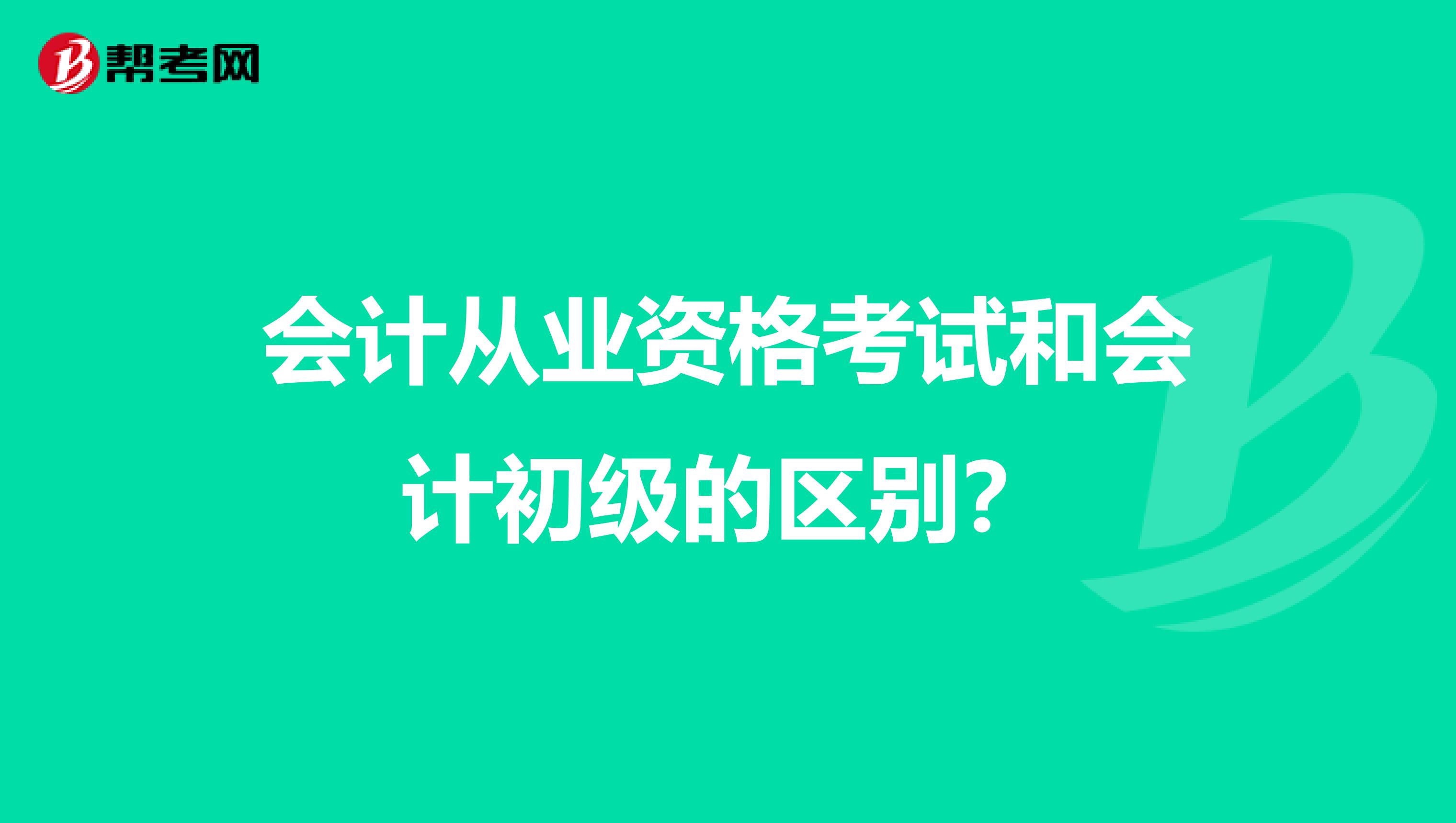 会计从业资格考试和会计初级的区别？