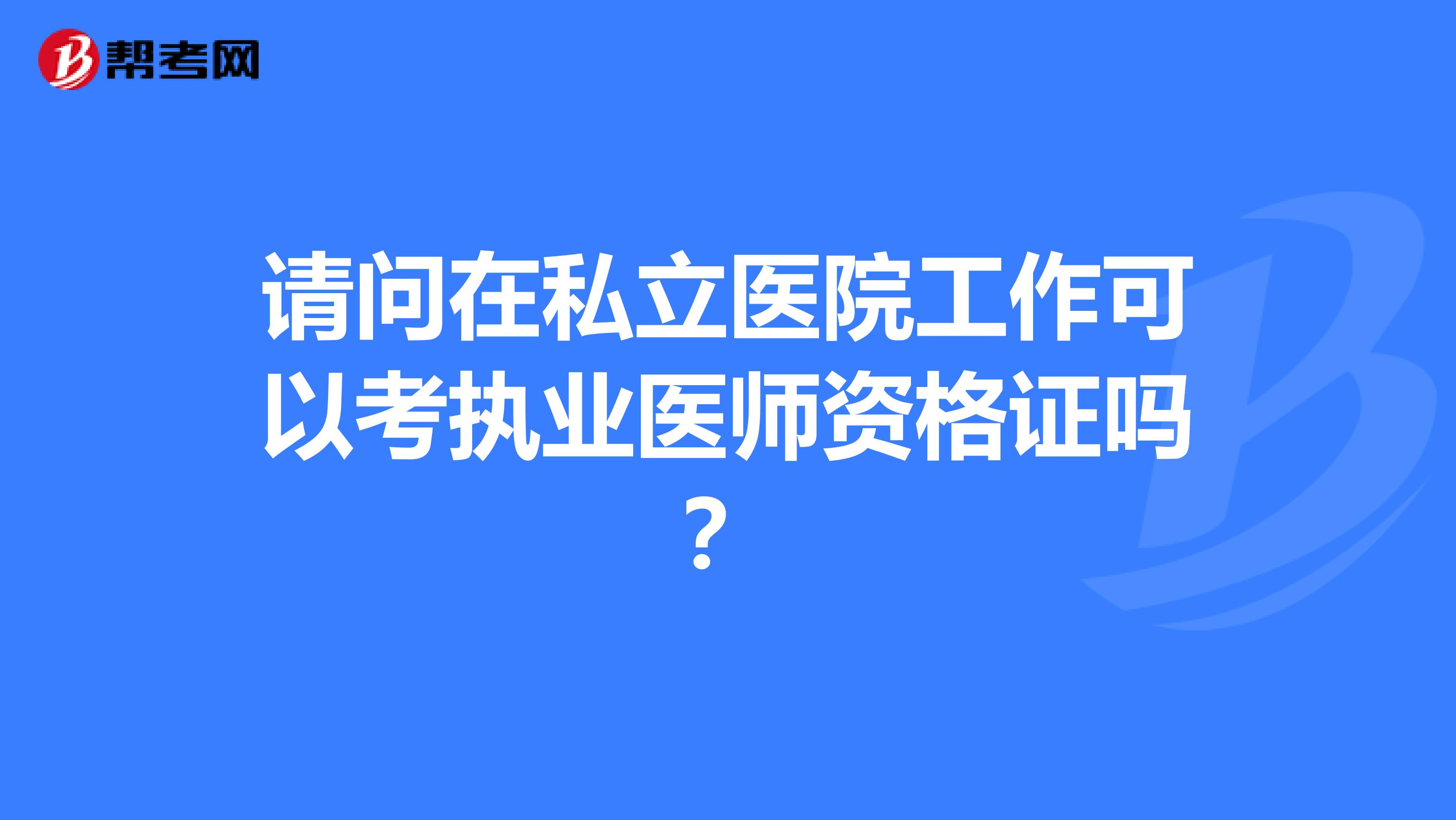 请问在私立医院工作可以考执业医师资格证吗?