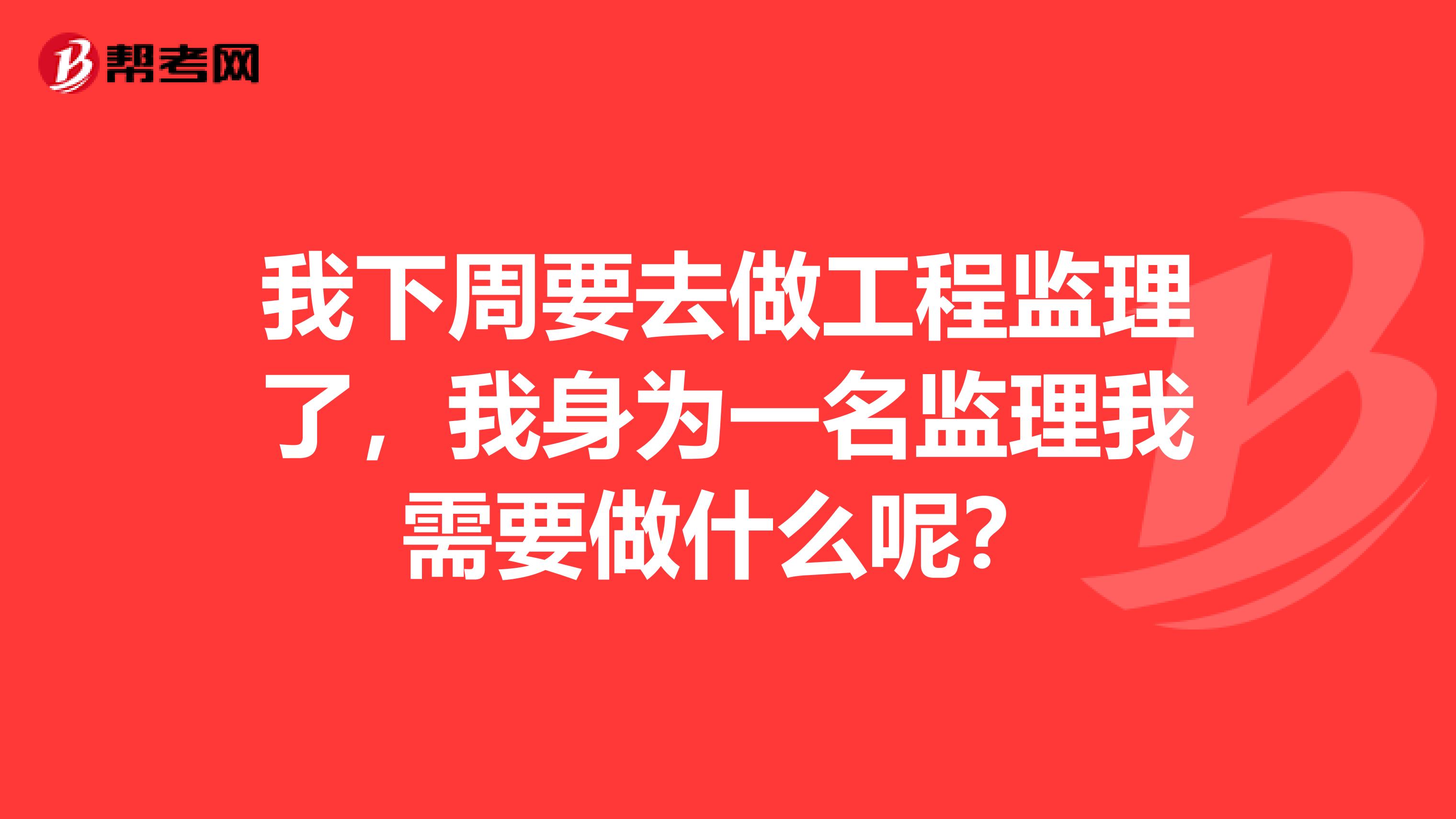 我下周要去做工程監(jiān)理了，我身為一名監(jiān)理我需要做什么呢？