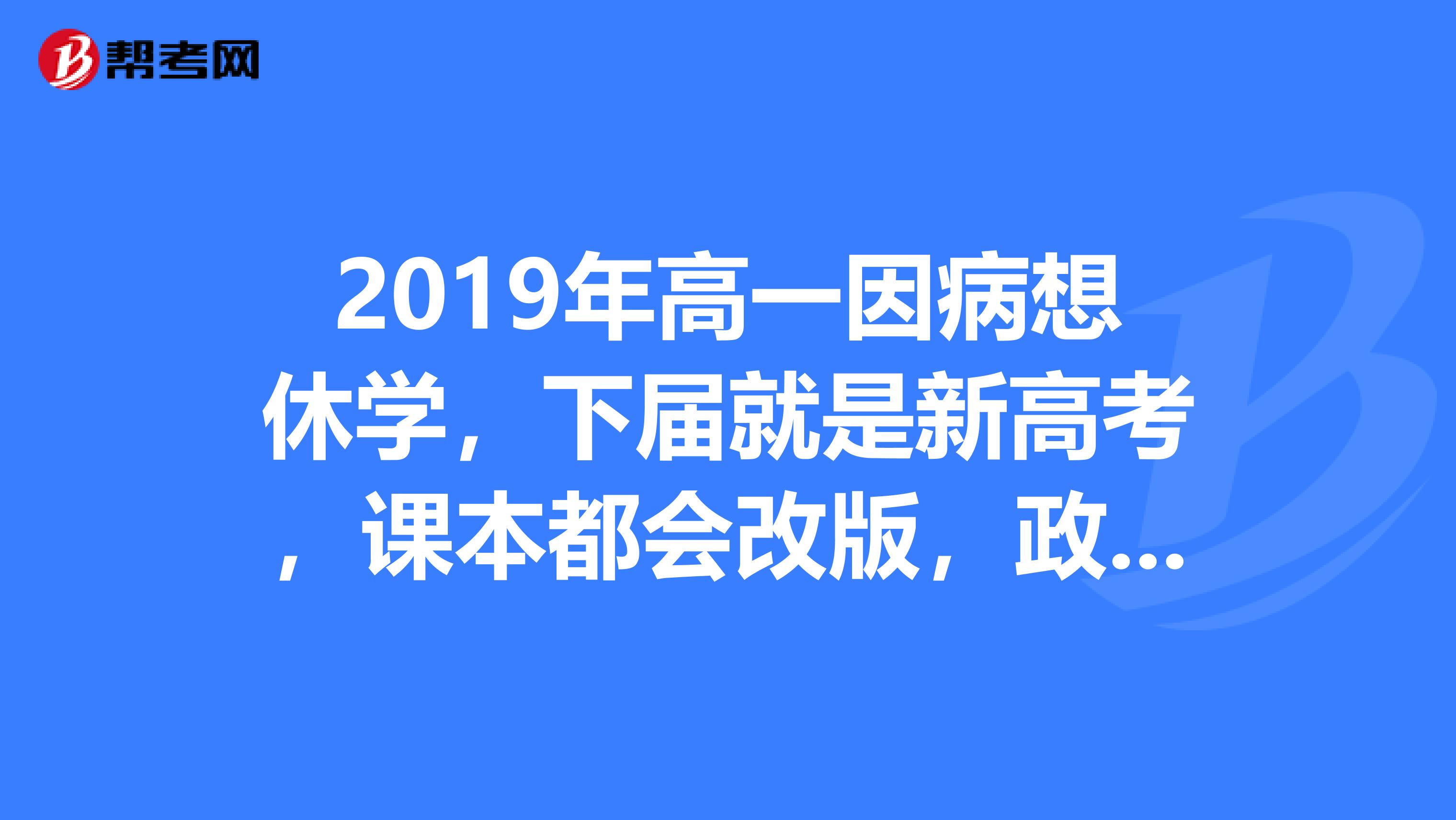 2019年高一因病想休学，下届就是新高考，课本都会改版，政策也会改，不知道是休学好还是继续读好