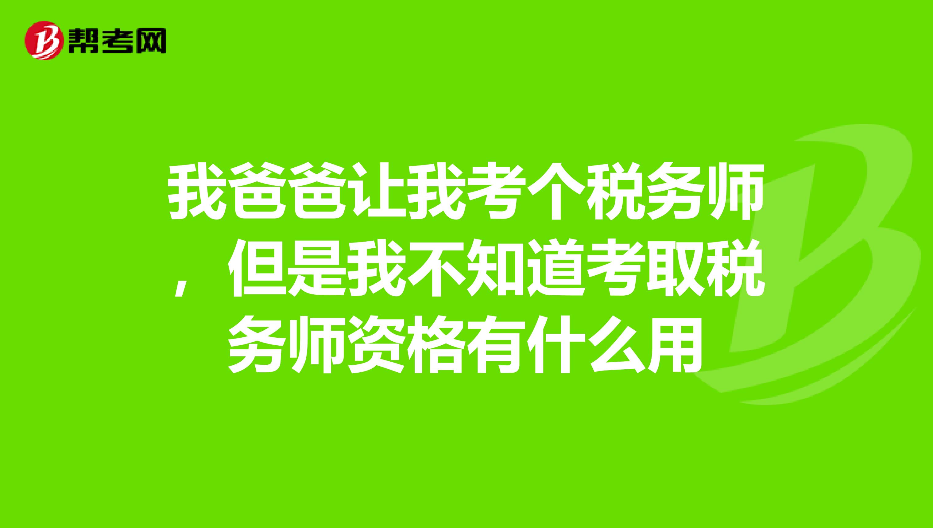 我爸爸让我考个税务师，但是我不知道考取税务师资格有什么用