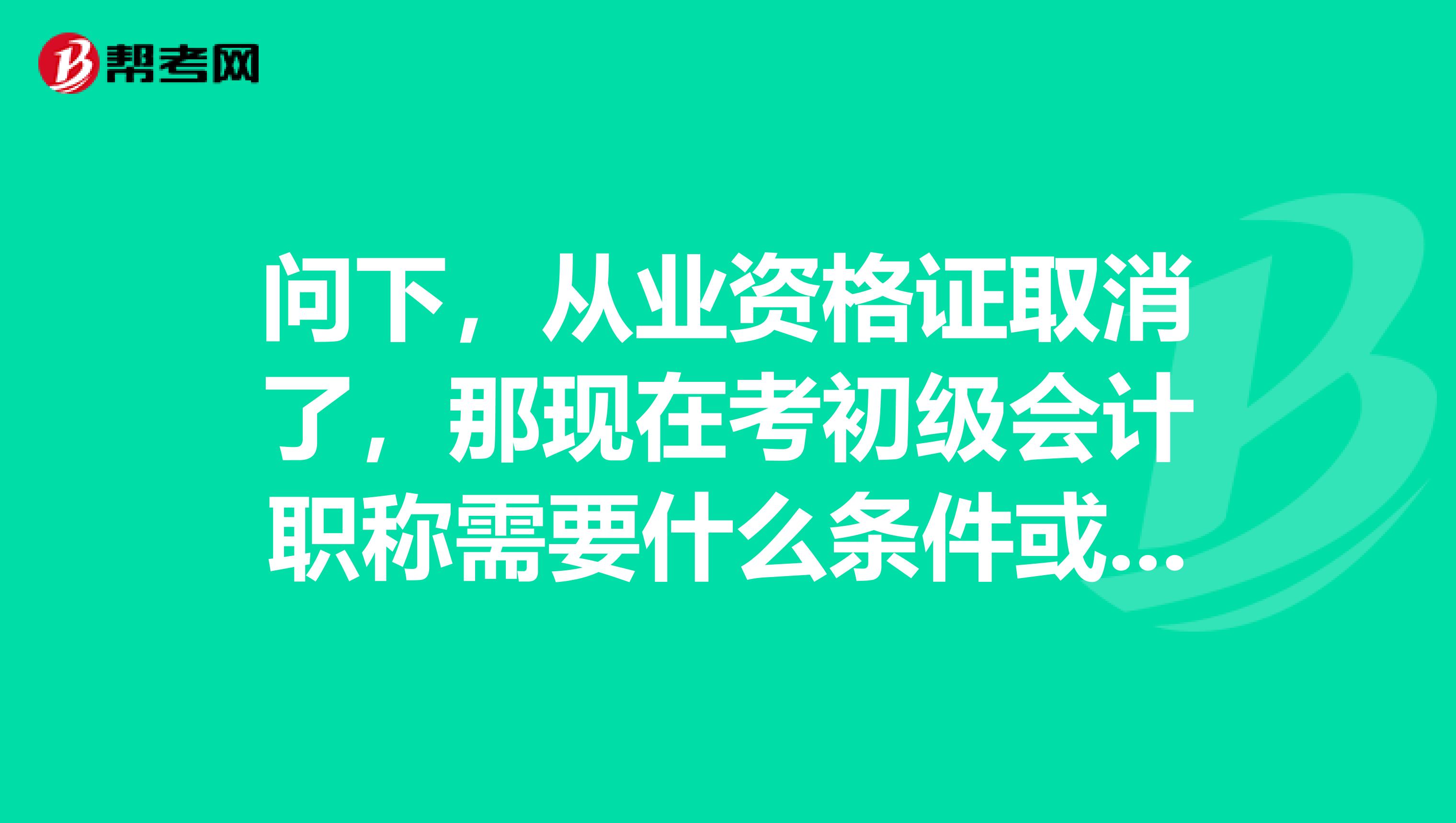 问下，从业资格证取消了，那现在考初级会计职称需要什么条件或者证书？帮帮忙