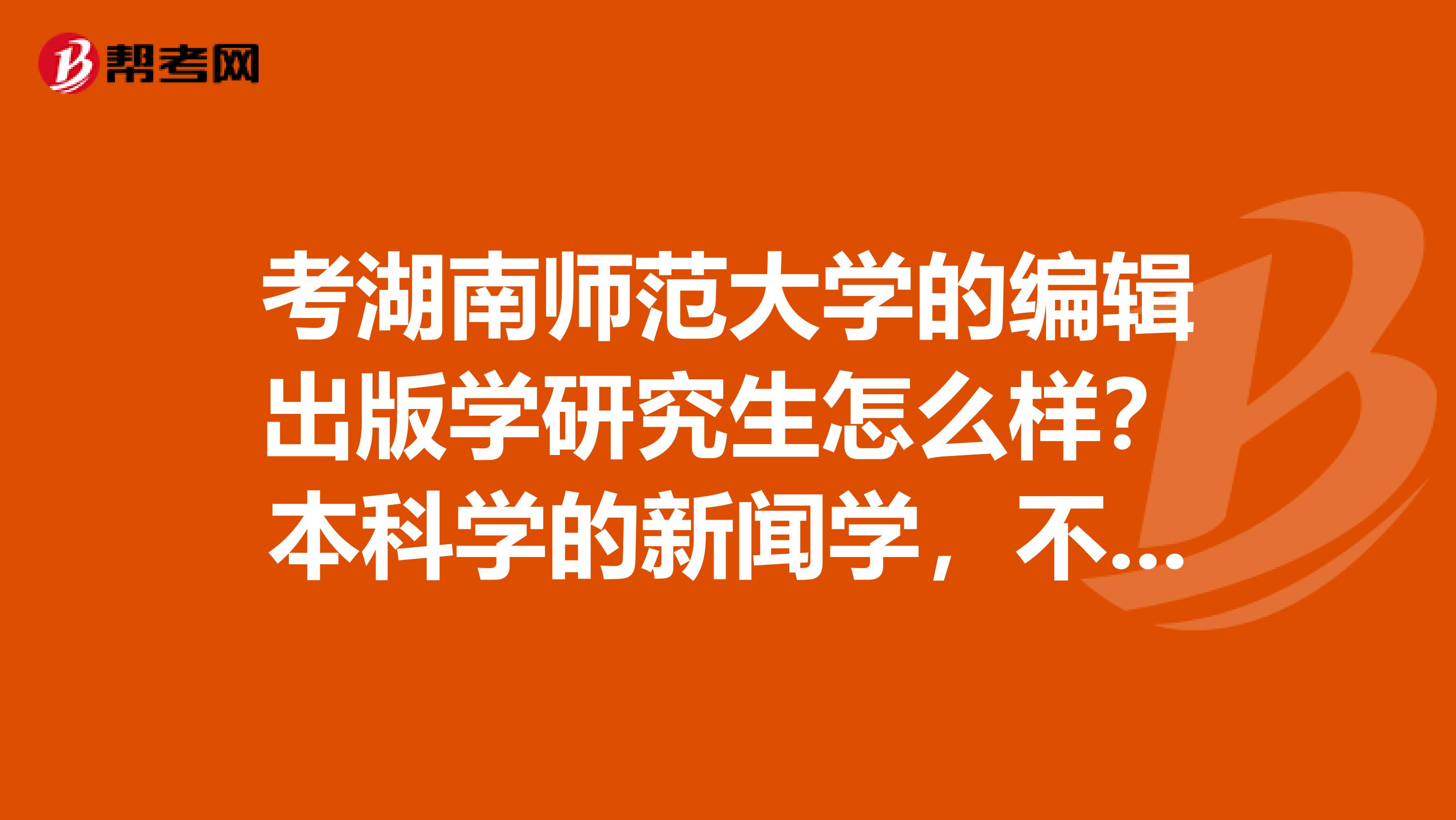 考湖南师范大学的编辑出版学研究生怎么样?本科学的新闻学,不知道编辑出版学怎么样。
