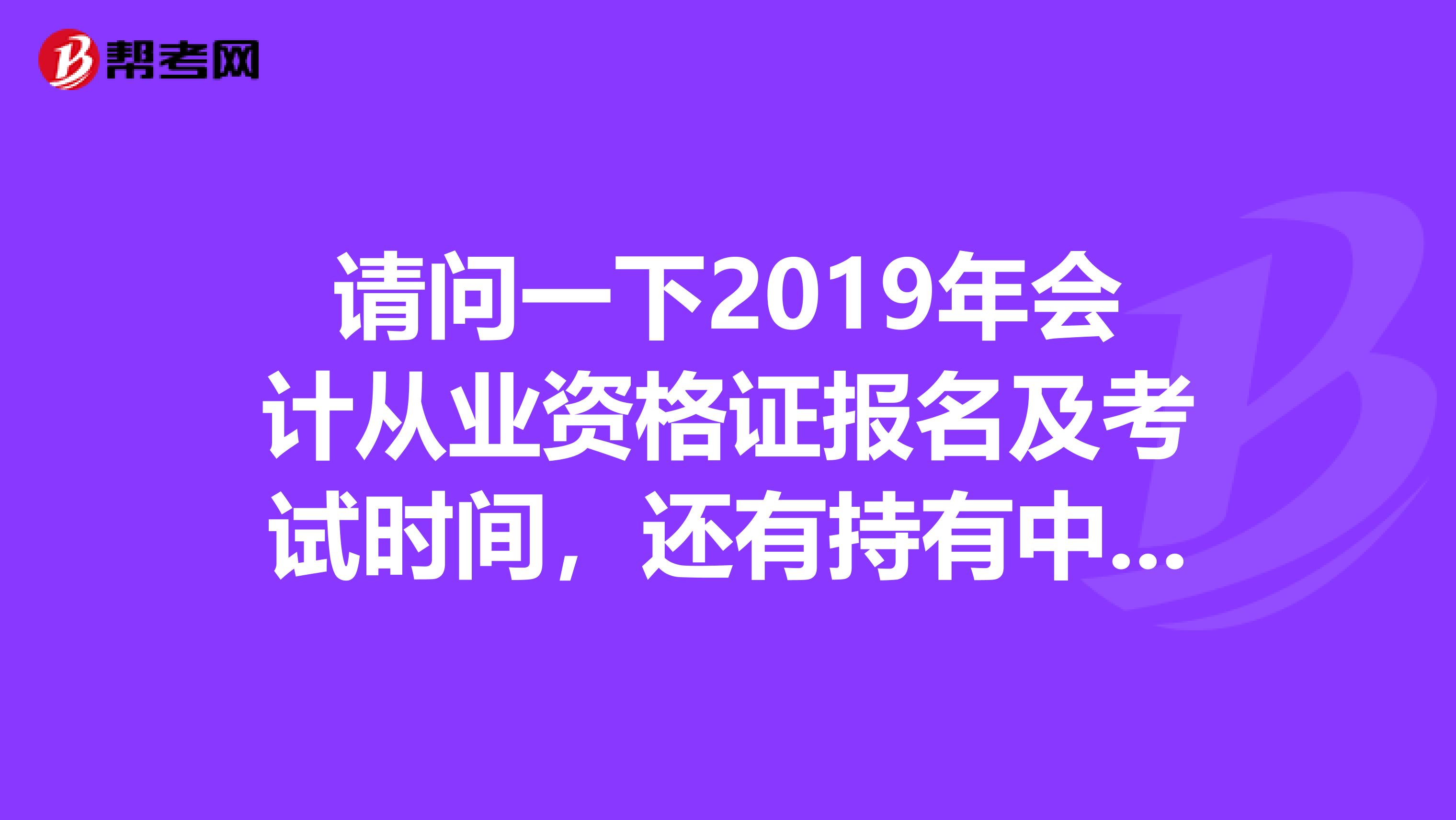 请问一下2019年会计从业资格证报名及考试时间，还有持有中专证需要考几门拜托