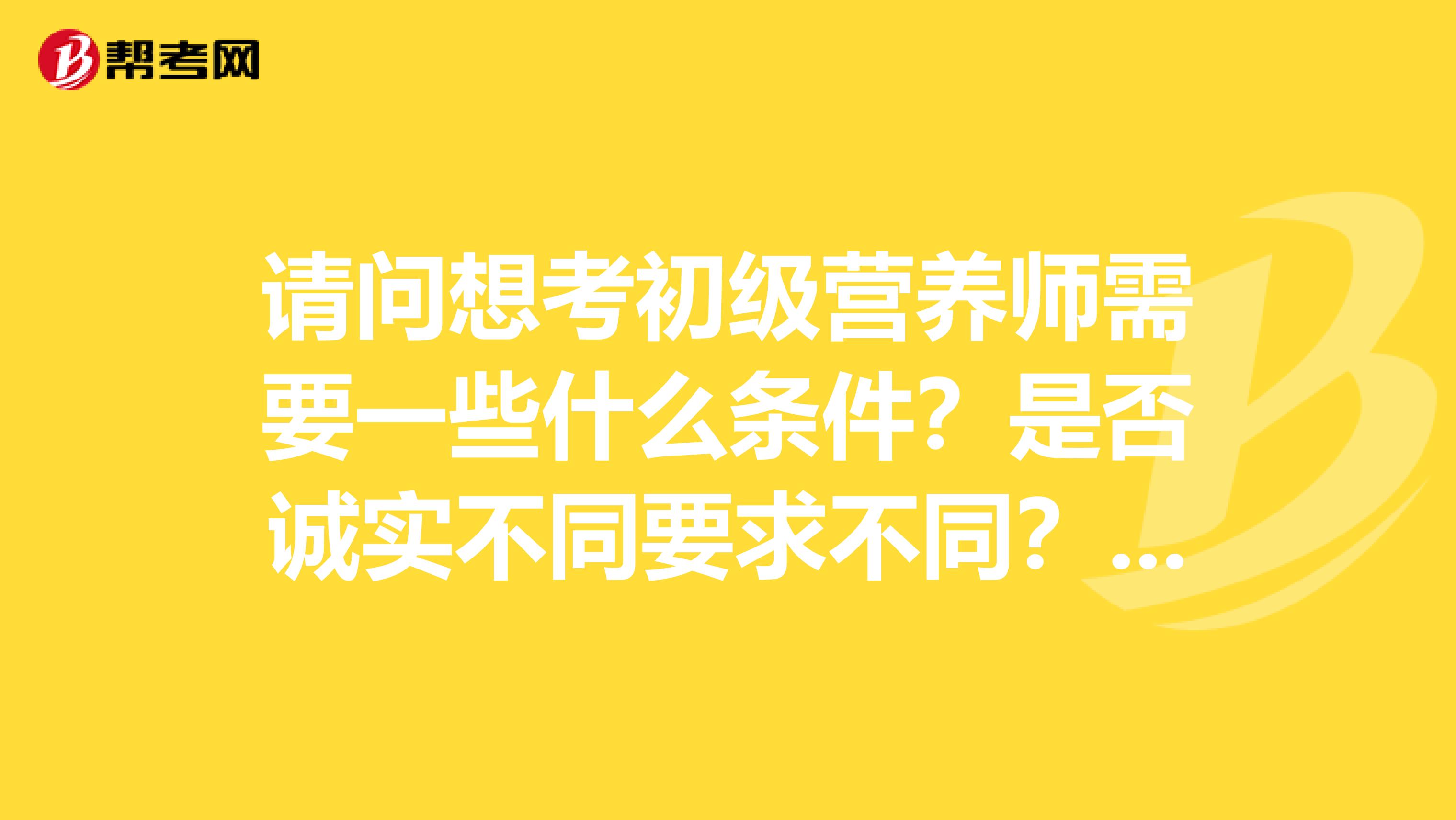 请问想考初级营养师需要一些什么条件？是否诚实不同要求不同？谢谢