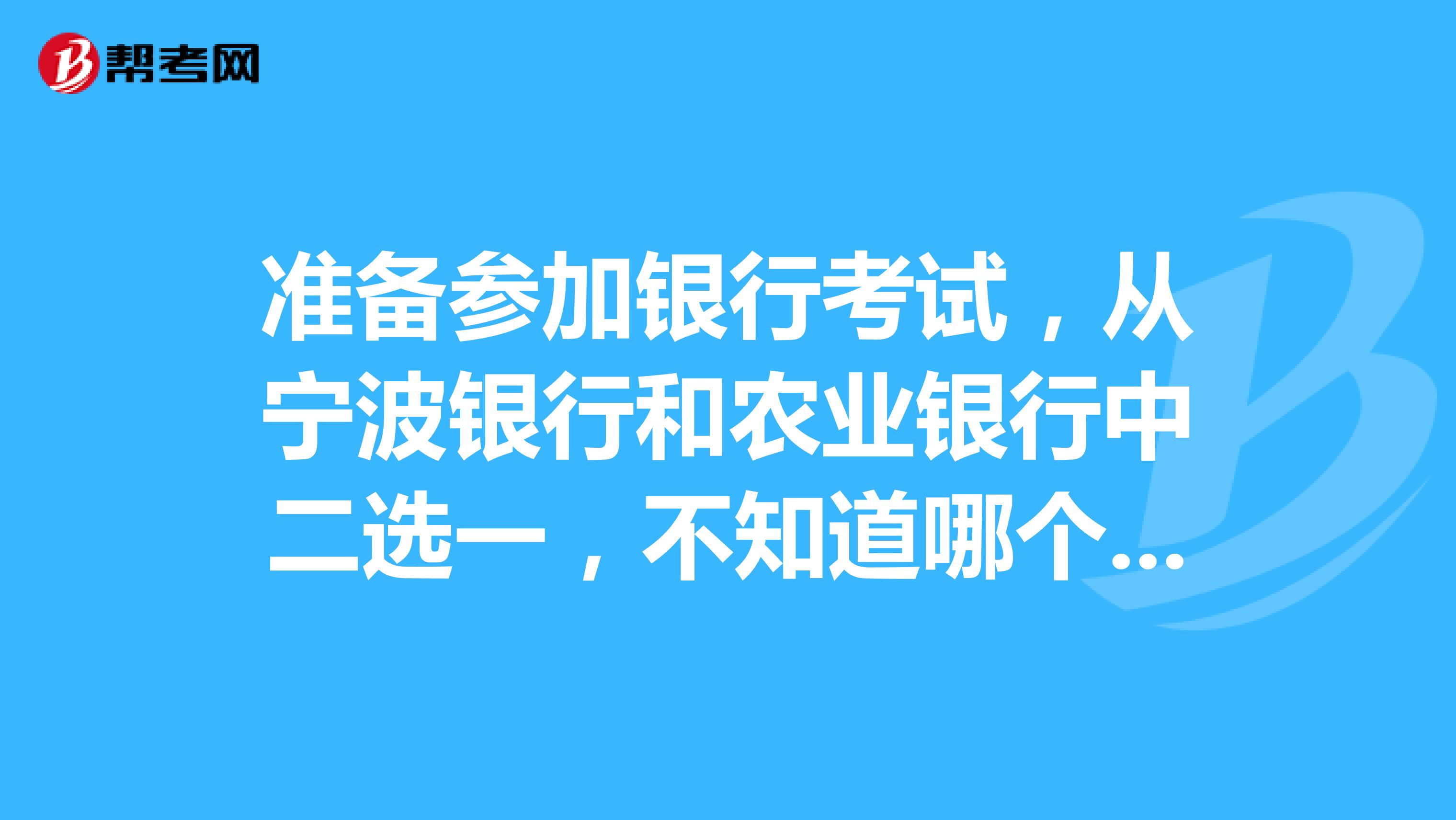准备参加银行考试，从宁波银行和农业银行中二选一，不知道哪个好？