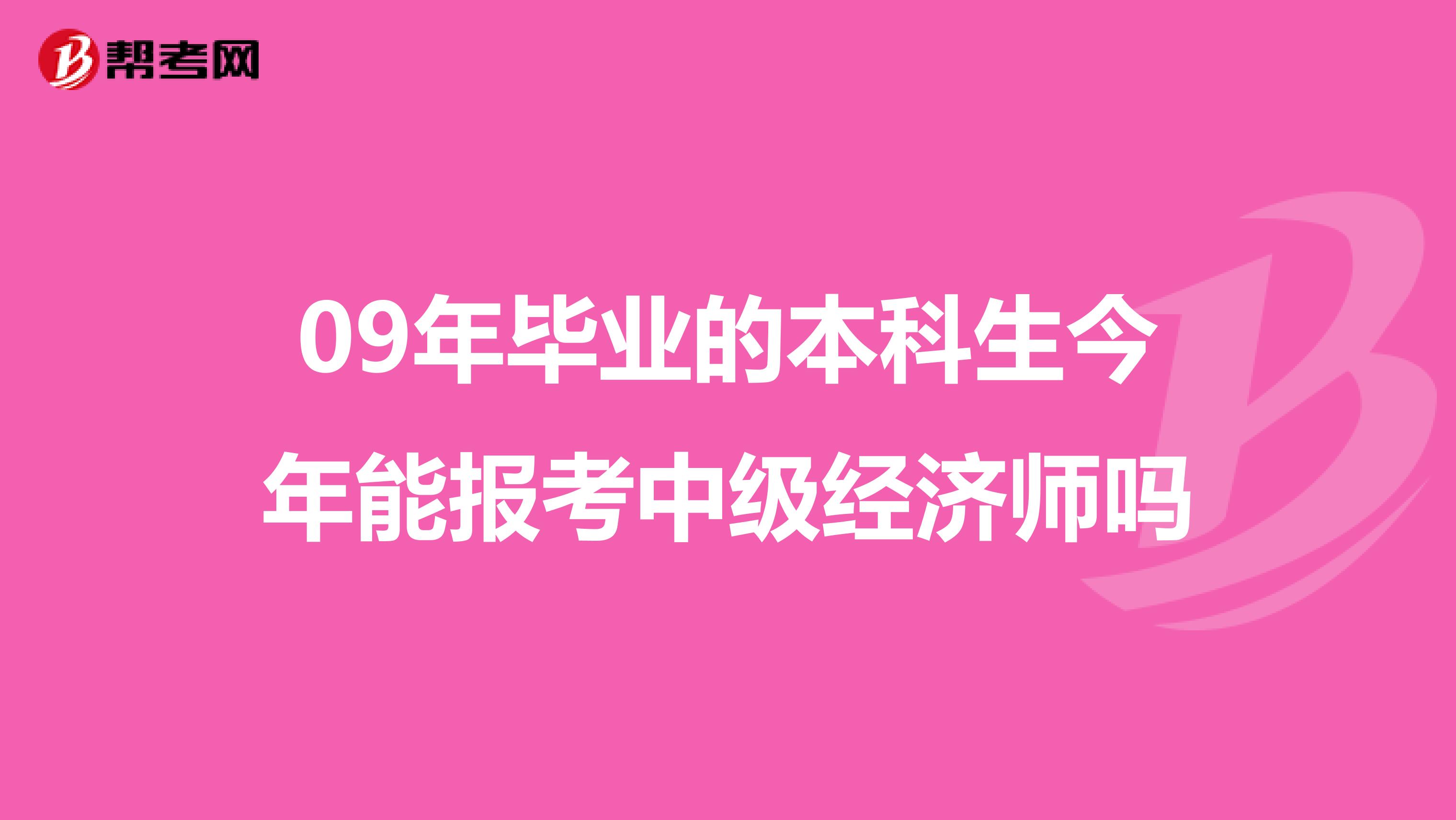 09年毕业的本科生今年能报考中级经济师吗