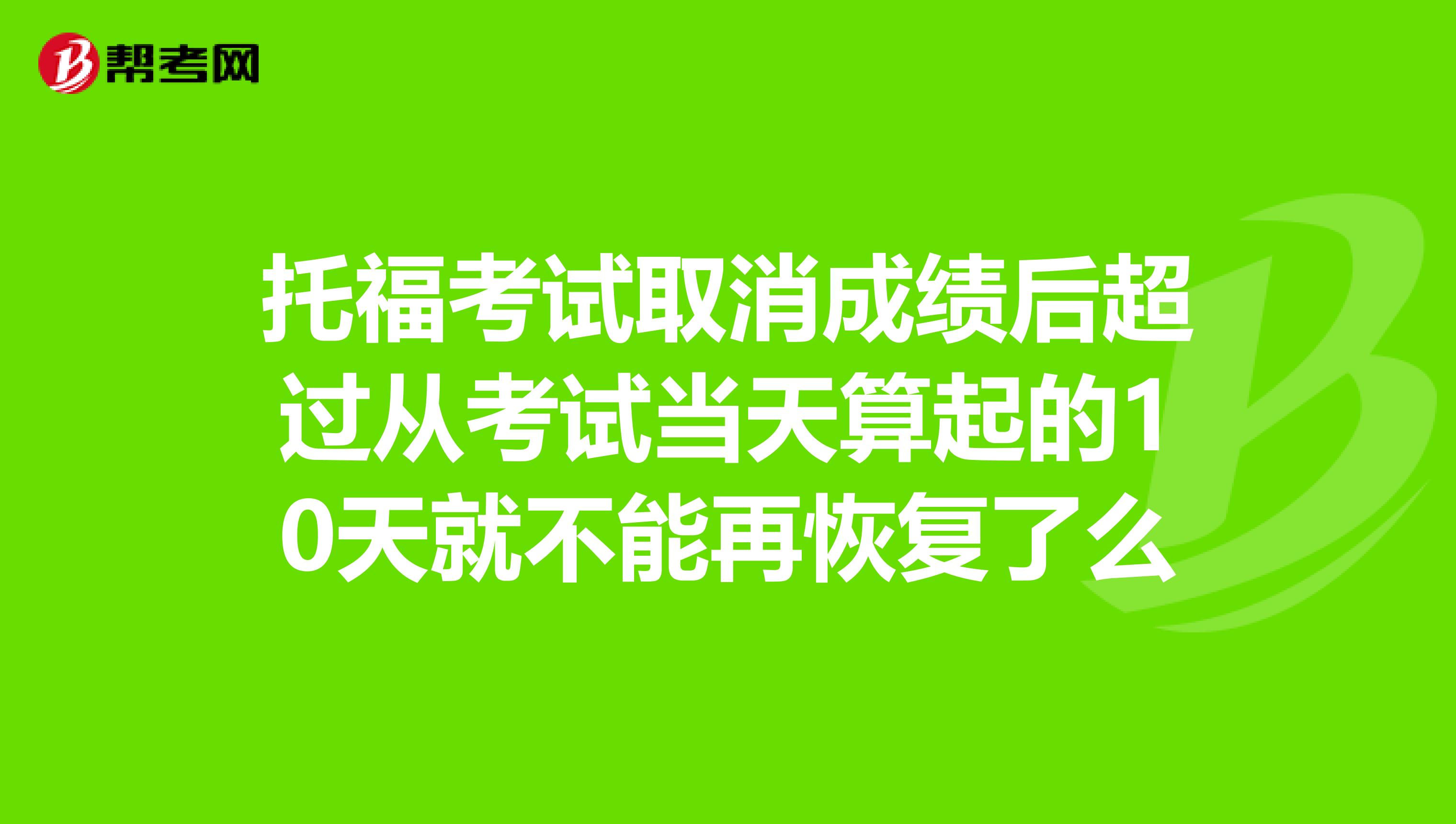 托福考试取消成绩后超过从考试当天算起的10天就不能再恢复了么