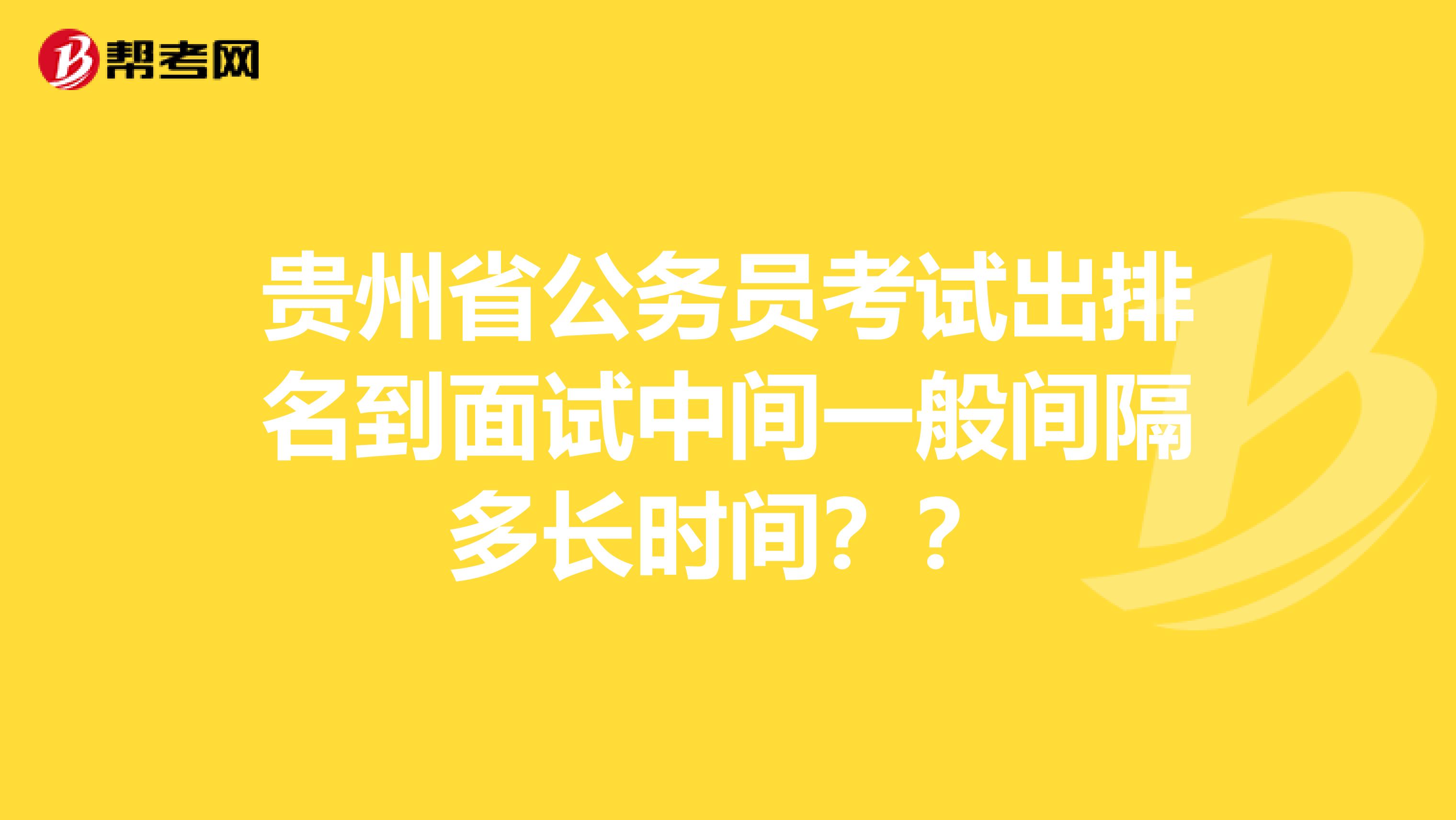 贵州省公务员考试出排名到面试中间一般间隔多长时间？？