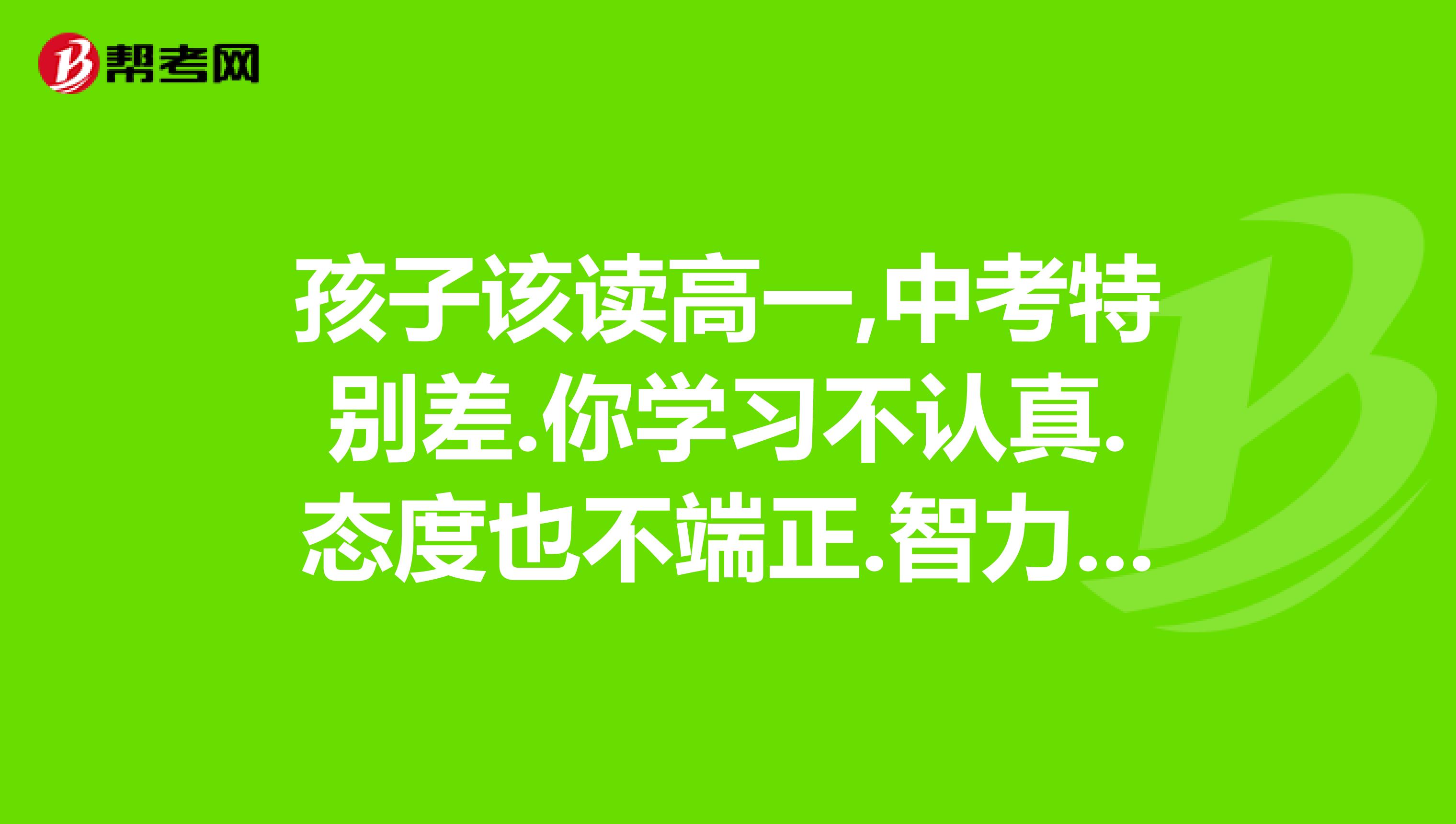 你学习不认真.态度也不端正.智力又没问题.导致成绩很差.