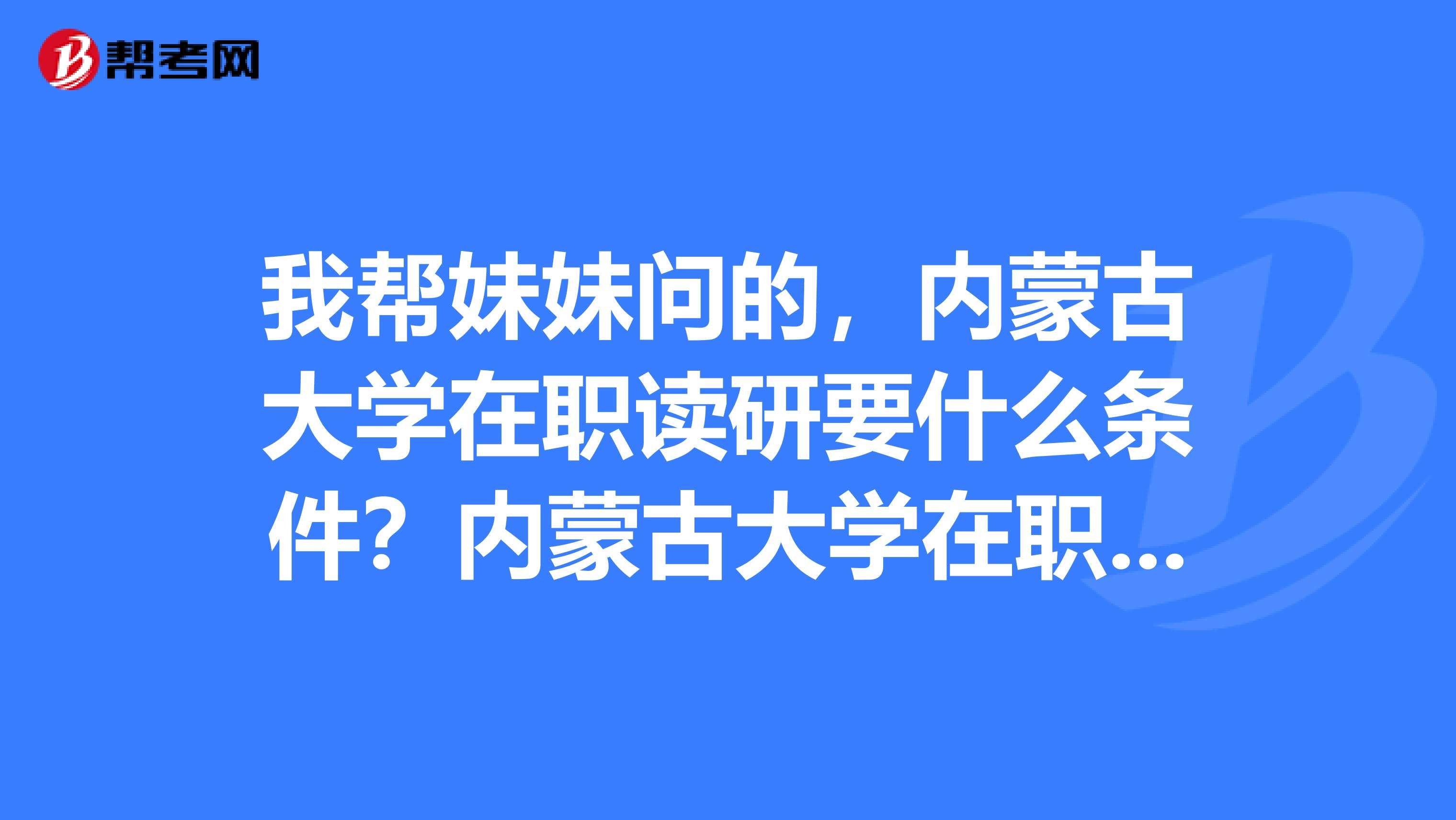 我帮妹妹问的，内蒙古大学在职读研要什么条件？内蒙古大学在职读研什么专业比较好？