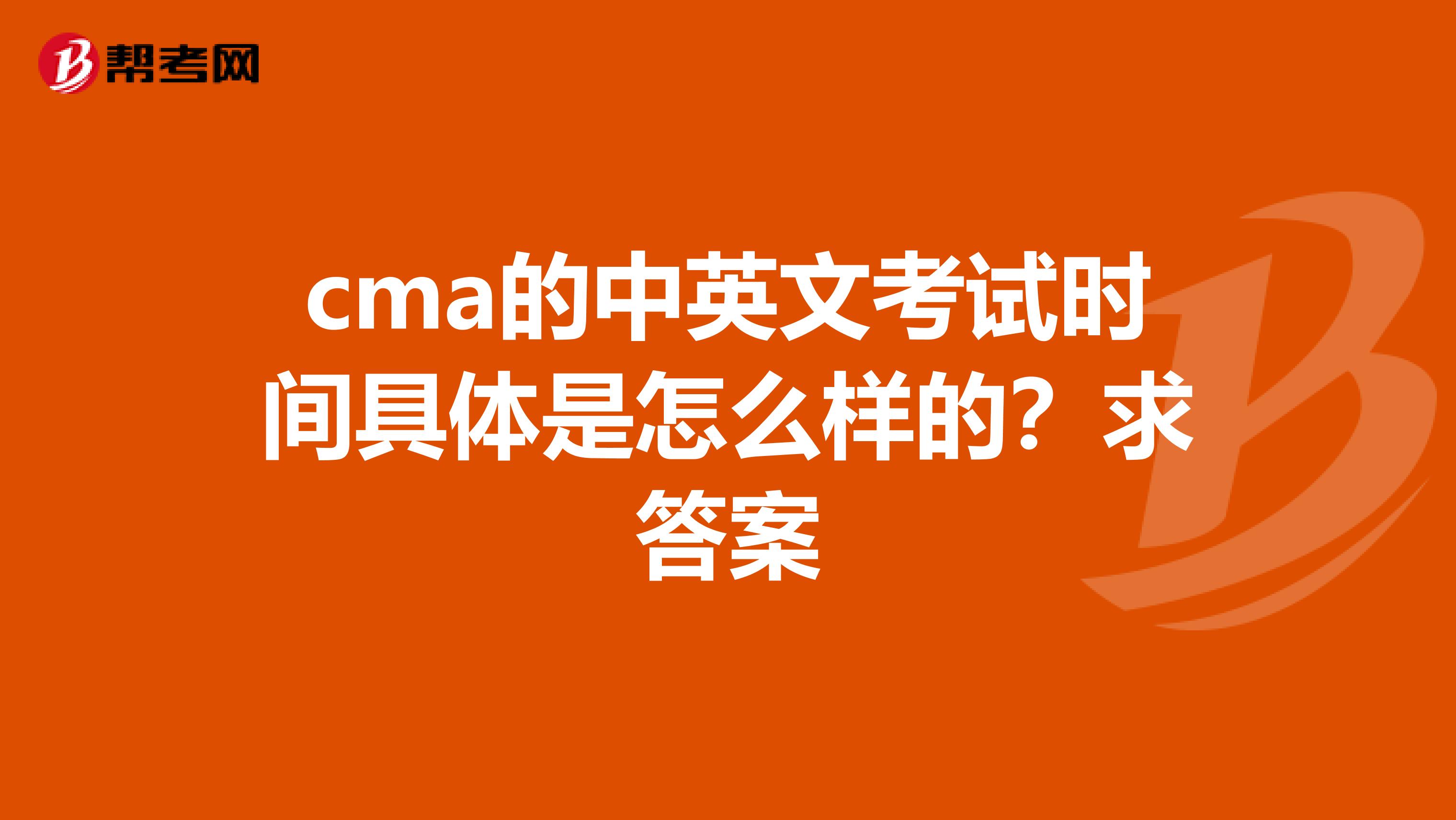 cma的中英文考试时间具体是怎么样的？求答案