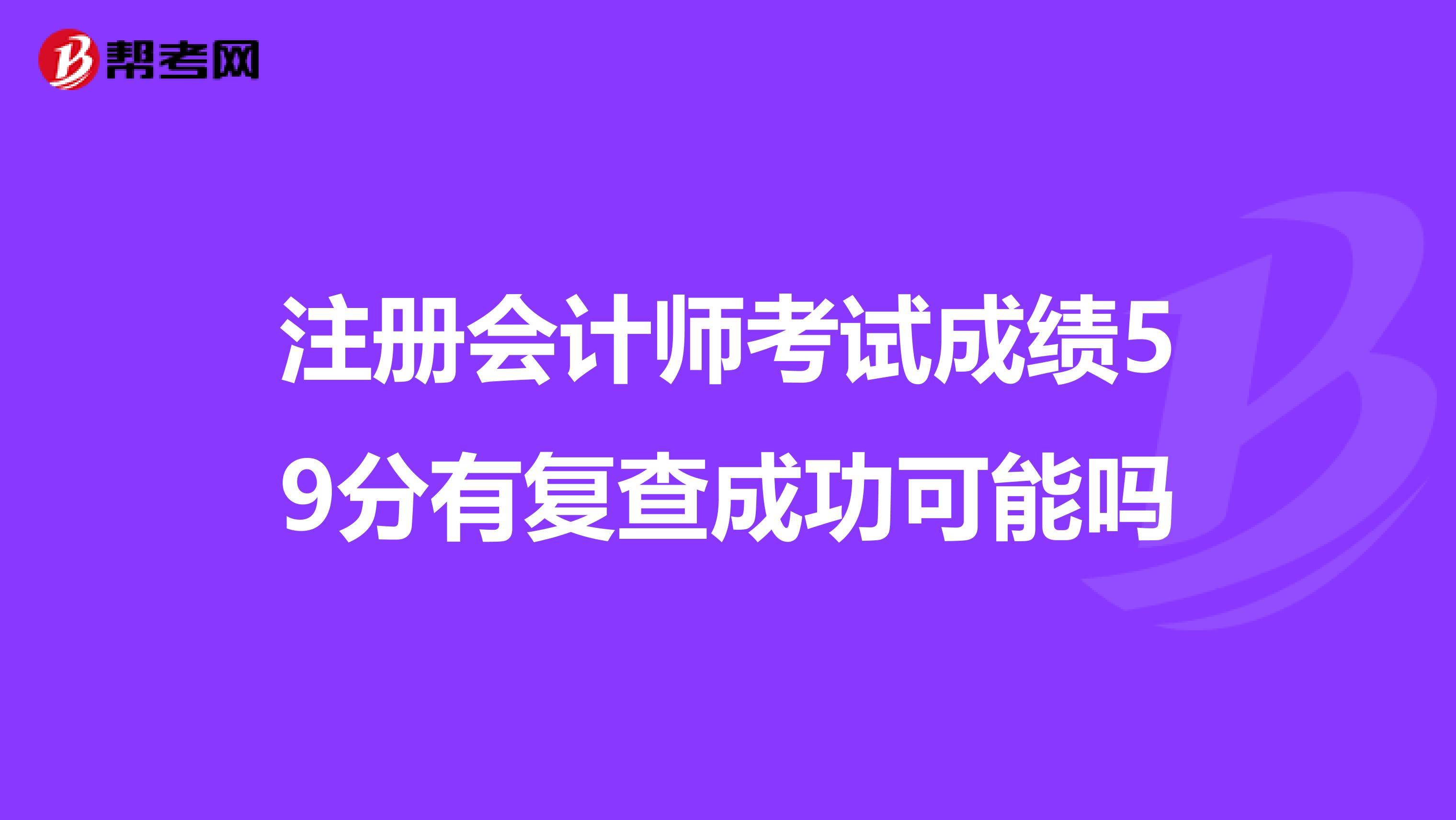 注冊(cè)會(huì)計(jì)師考試成績(jī)59分有復(fù)查成功可能嗎